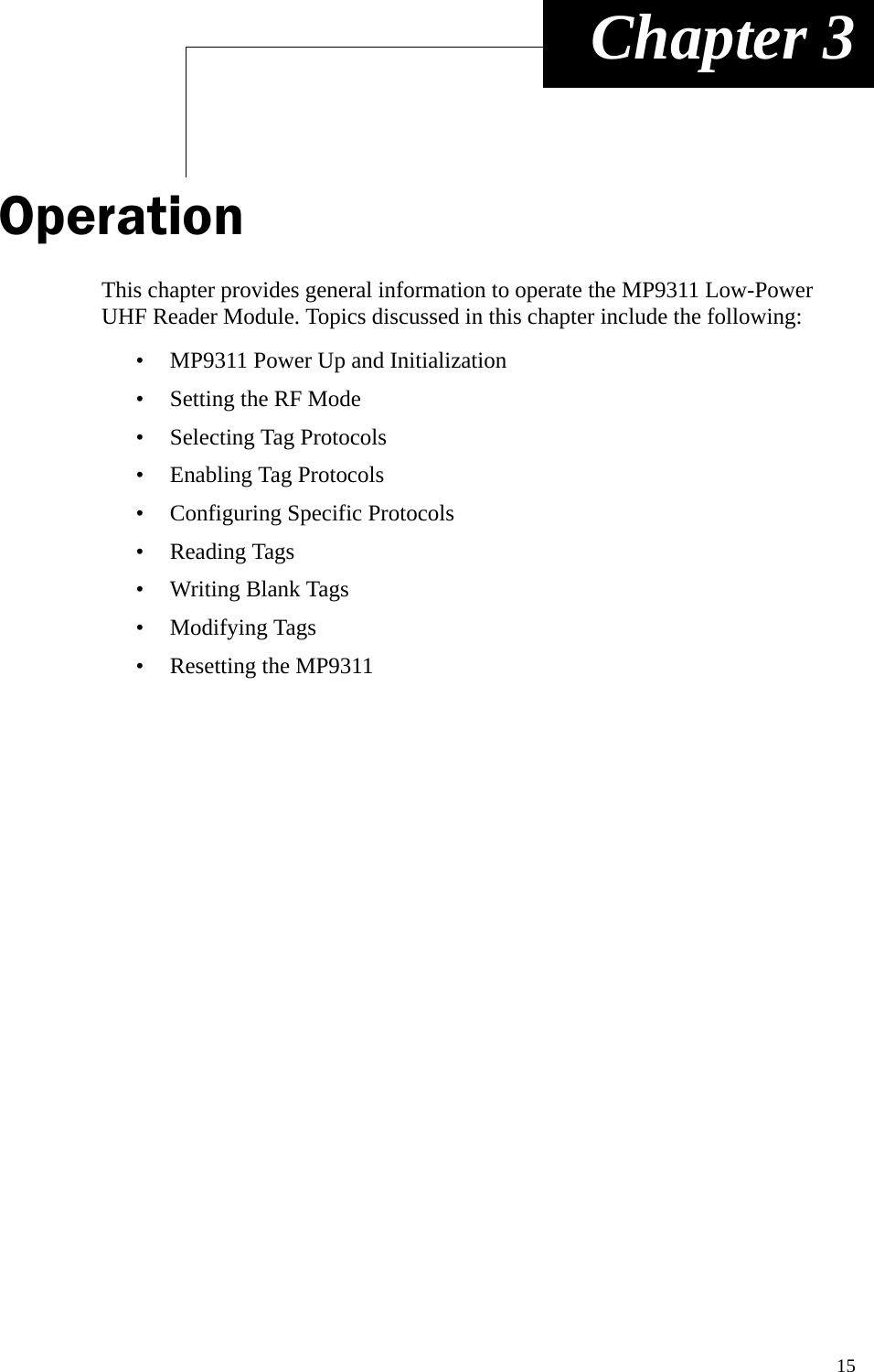 15 Chapter 3OperationThis chapter provides general information to operate the MP9311 Low-Power UHF Reader Module. Topics discussed in this chapter include the following:• MP9311 Power Up and Initialization• Setting the RF Mode• Selecting Tag Protocols• Enabling Tag Protocols• Configuring Specific Protocols• Reading Tags• Writing Blank Tags• Modifying Tags• Resetting the MP9311