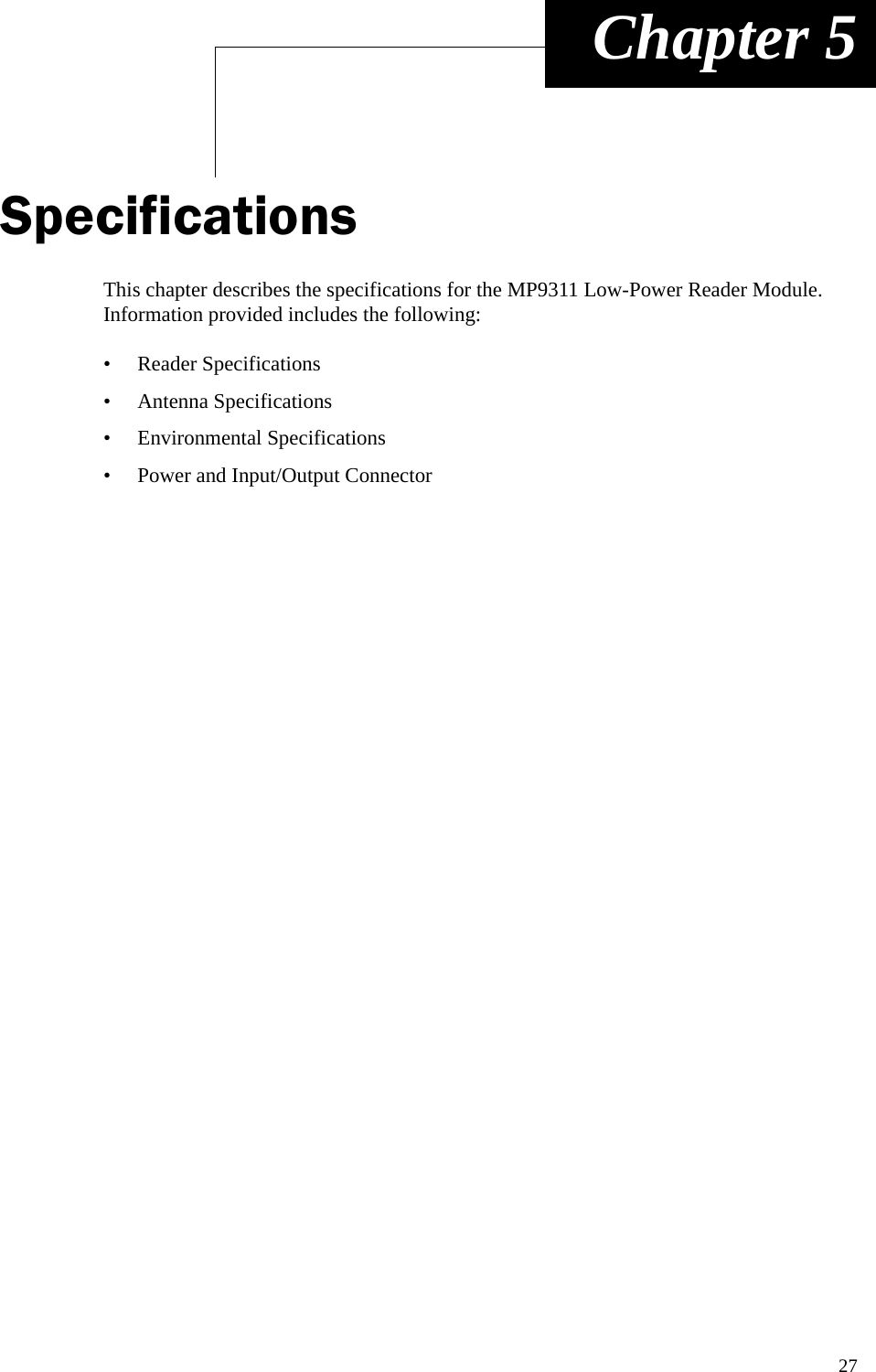 27 Chapter 5SpecificationsThis chapter describes the specifications for the MP9311 Low-Power Reader Module. Information provided includes the following:• Reader Specifications• Antenna Specifications• Environmental Specifications• Power and Input/Output Connector