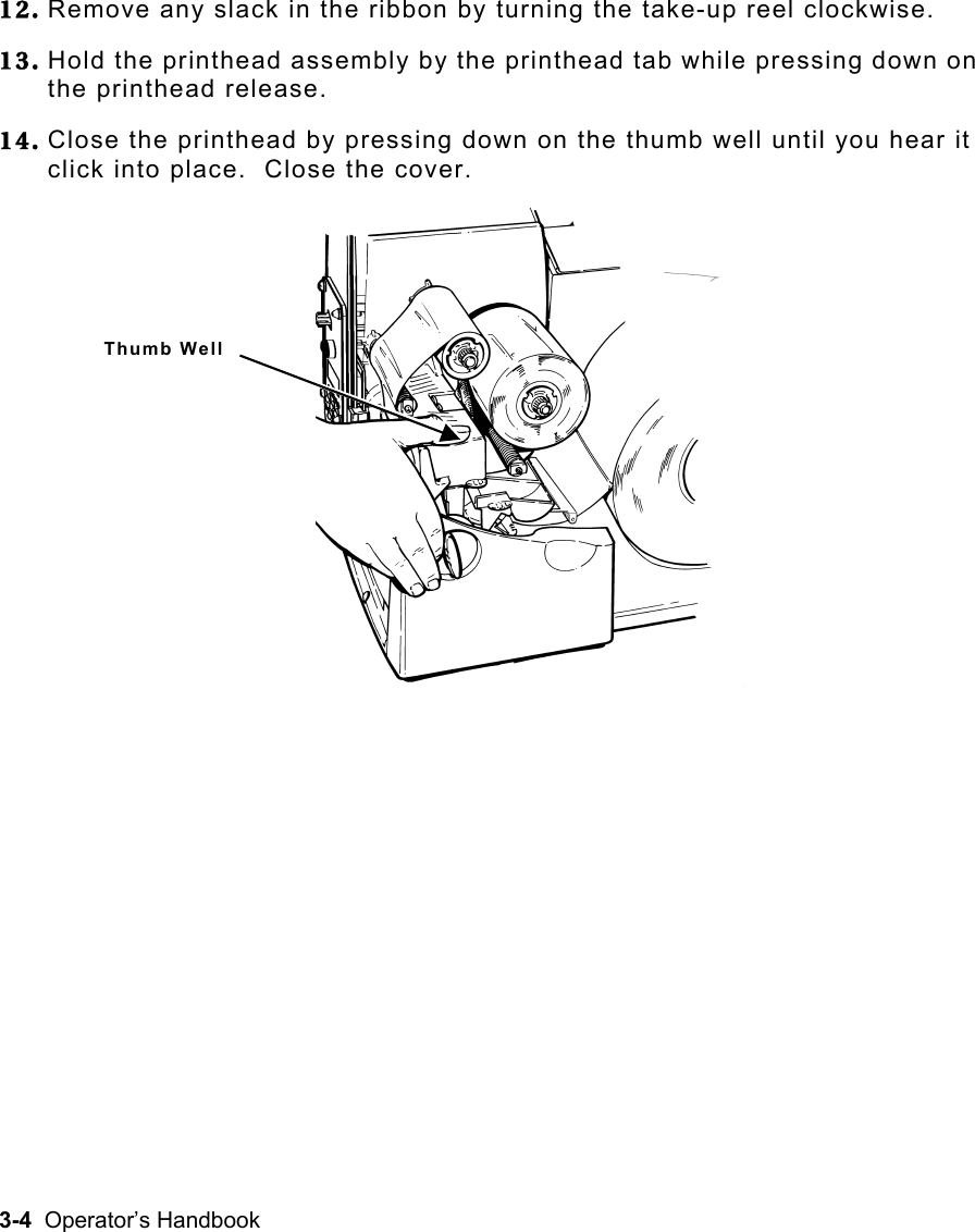 3-4  Operator’s Handbook 12. Remove any slack in the ribbon by turning the take-up reel clockwise. 13. Hold the printhead assembly by the printhead tab while pressing down on the printhead release. 14. Close the printhead by pressing down on the thumb well until you hear it click into place.  Close the cover.   Thumb Well 