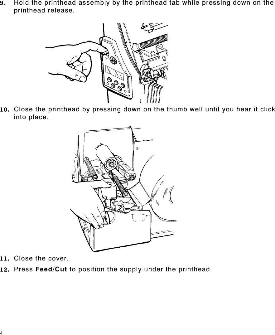 4 9.  Hold the printhead assembly by the printhead tab while pressing down on the printhead release.   10.  Close the printhead by pressing down on the thumb well until you hear it click into place.   11.  Close the cover. 12.  Press Feed/Cut to position the supply under the printhead. 