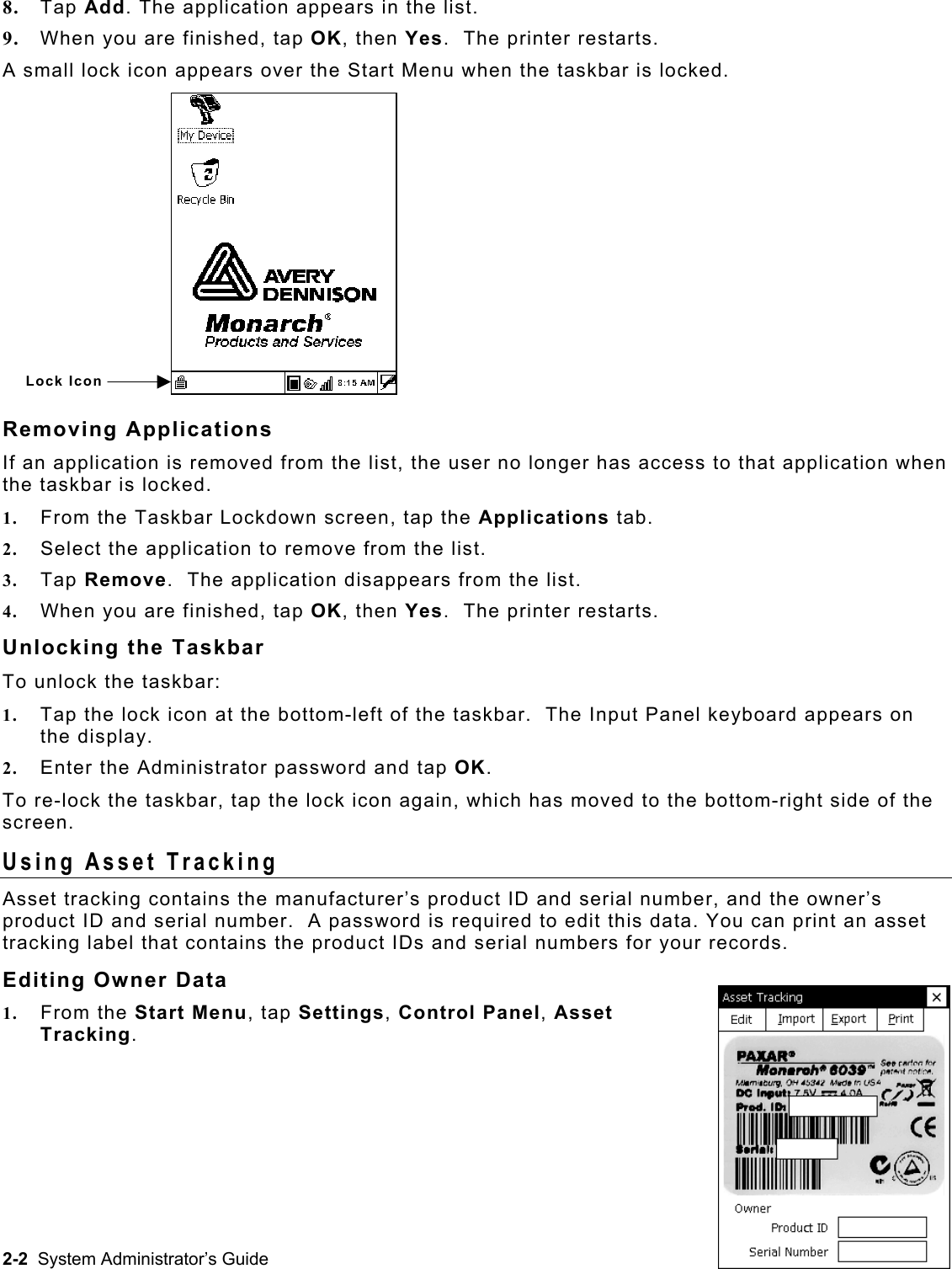 8.  Tap Add. The application appears in the list. 9.  When you are finished, tap OK, then Yes.  The printer restarts. A small lock icon appears over the Start Menu when the taskbar is locked. rom the list, the user no longer has access to that application when ockdown screen, tap the Applications tab.  the list. starts.  the bottom-left of the taskbar.  The Input Panel keyboard appears on 2.  strator password and tap OK.   h has moved to the bottom-right side of the sset Tracking Lock Icon Removing Applications If an application is removed fthe taskbar is locked. 1.  From the Taskbar L2.  Select the application to remove from the list.  3.  Tap Remove.  The application disappears from4.  When you are finished, tap OK, then Yes.  The printer reUnlocking the Taskbar To unlock the taskbar: 1.  Tap the lock icon atthe display. Enter the AdminiTo re-lock the taskbar, tap the lock icon again, whicscreen.  Using AAsset tracking contains the manufacturer’s product ID and serial number, and the owner’s set , tap Settings, Control Panel, Asset product ID and serial number.  A password is required to edit this data. You can print an astracking label that contains the product IDs and serial numbers for your records. Editing Owner Data 1.  From the Start MenuTracking. 2-2  System Administrator’s Guide 