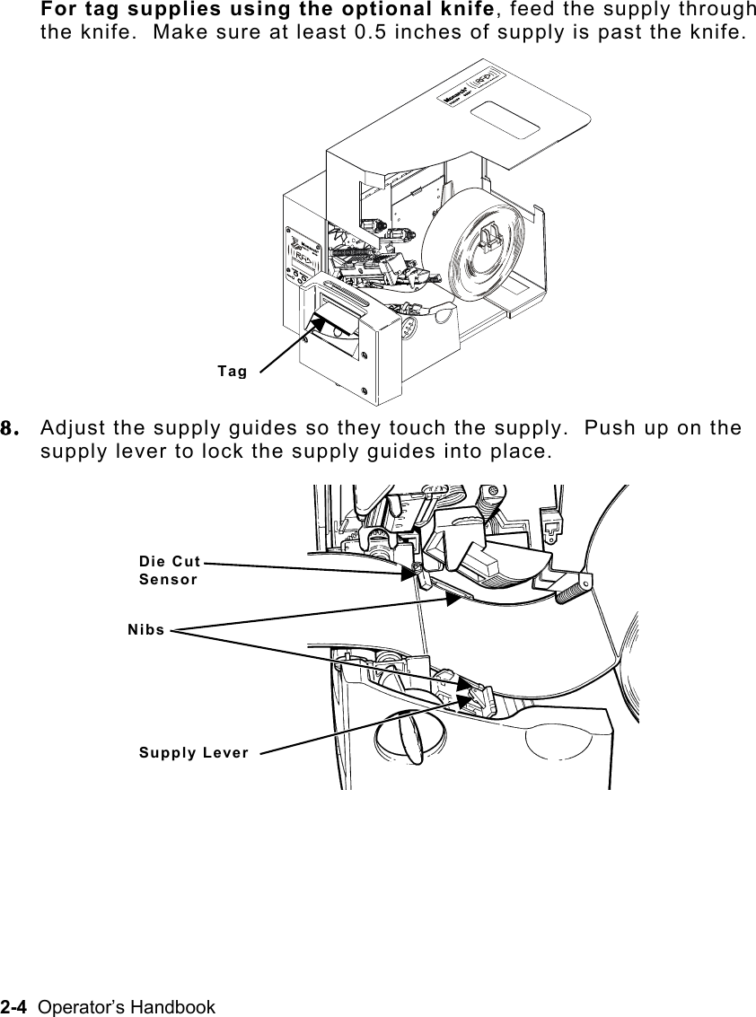 2-4  Operator’s Handbook For tag supplies using the optional knife, feed the supply through the knife.  Make sure at least 0.5 inches of supply is past the knife. 8.  Adjust the supply guides so they touch the supply.  Push up on the supply lever to lock the supply guides into place. TagDie Cut Sensor NibsSupply Lever