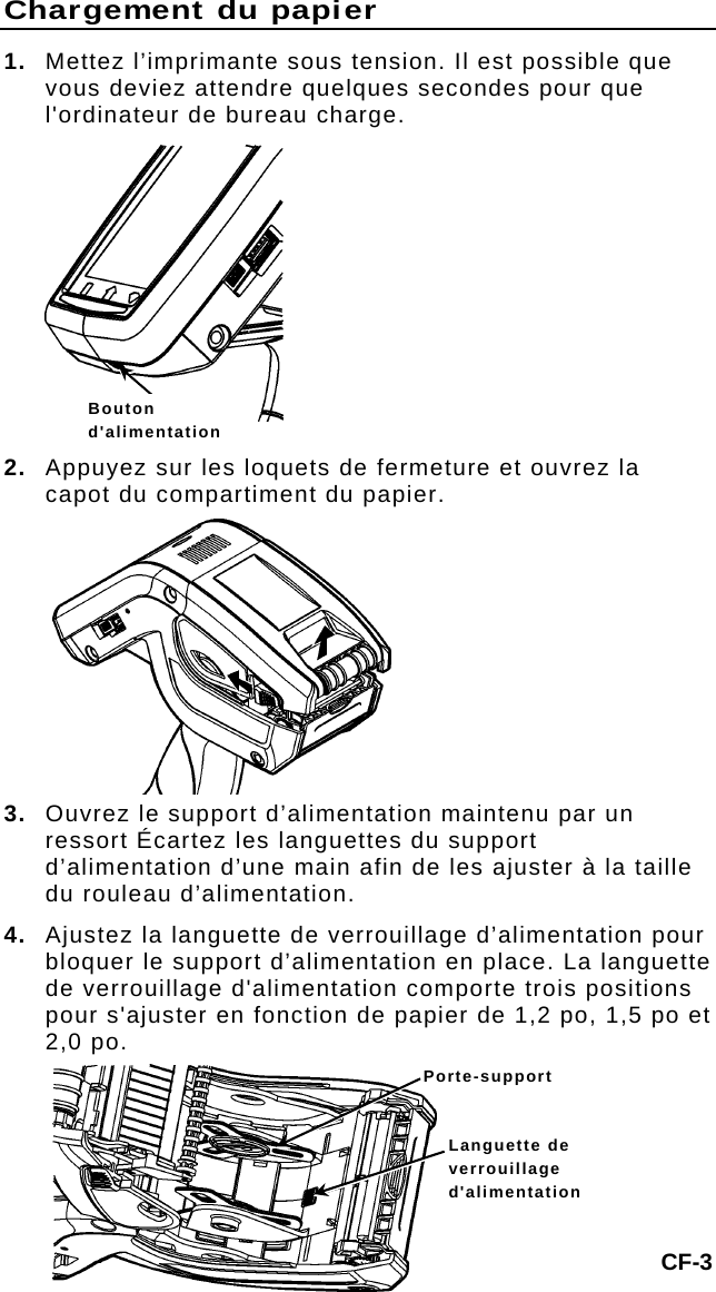 Chargement du papier 1.  Mettez l’imprimante sous tension. Il est possible que vous deviez attendre quelques secondes pour que l&apos;ordinateur de bureau charge.  2. Appuyez sur les loquets de fermeture et ouvrez la capot du compartiment du papier. 3.  Ouvrez le support d’alimentation maintenu par un ressort Écartez les languettes du support d’alimentation d’une main afin de les ajuster à la taille du rouleau d’alimentation. 4.  Ajustez la languette de verrouillage d’alimentation pour bloquer le support d’alimentation en place. La languette de verrouillage d&apos;alimentation comporte trois positions pour s&apos;ajuster en fonction de papier de 1,2 po, 1,5 po et 2,0 po. Porte-support Languette de verrouillage d&apos;alimentation Bouton d&apos;alimentation CF-3 