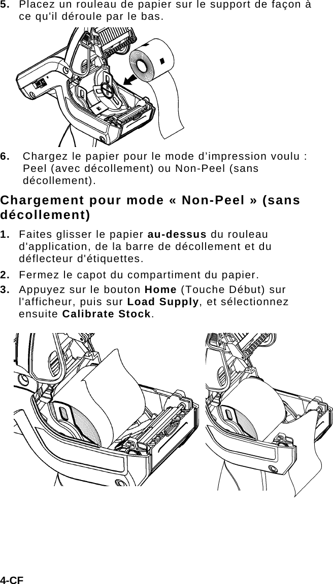 4-CF 5.  Placez un rouleau de papier sur le support de façon à ce qu&apos;il déroule par le bas. 6.  Chargez le papier pour le mode d’impression voulu : Peel (avec décollement) ou Non-Peel (sans décollement). Chargement pour mode « Non-Peel » (sans décollement) 1.  Faites glisser le papier au-dessus du rouleau d&apos;application, de la barre de décollement et du déflecteur d&apos;étiquettes.  2.  Fermez le capot du compartiment du papier. 3.  Appuyez sur le bouton Home (Touche Début) sur l&apos;afficheur, puis sur Load Supply, et sélectionnez ensuite Calibrate Stock. 