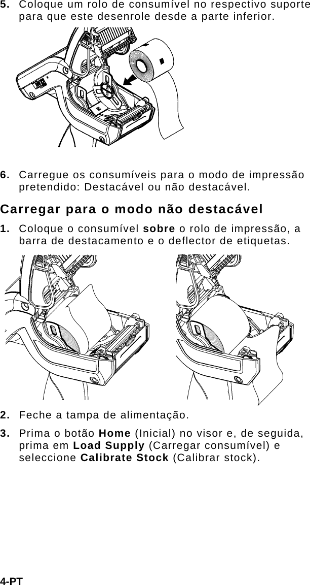 4-PT 5.  Coloque um rolo de consumível no respectivo suporte para que este desenrole desde a parte inferior.  6.  Carregue os consumíveis para o modo de impressão pretendido: Destacável ou não destacável. Carregar para o modo não destacável 1.  Coloque o consumível sobre o rolo de impressão, a barra de destacamento e o deflector de etiquetas.  2.  Feche a tampa de alimentação. 3.  Prima o botão Home (Inicial) no visor e, de seguida, prima em Load Supply (Carregar consumível) e seleccione Calibrate Stock (Calibrar stock). 