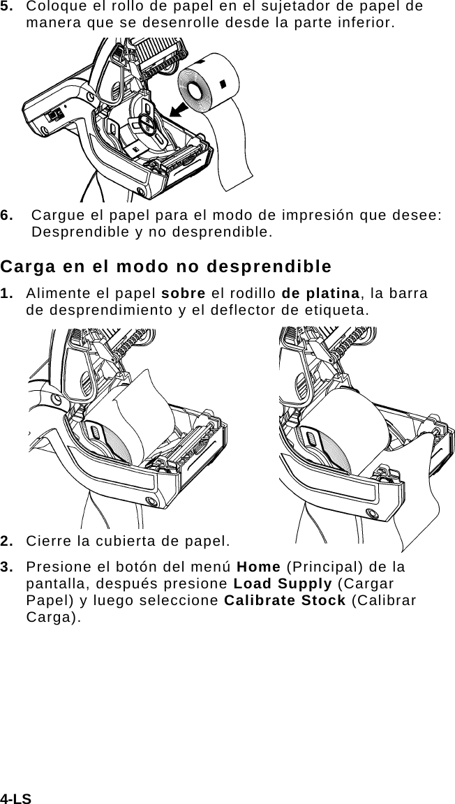 4-LS 5.  Coloque el rollo de papel en el sujetador de papel de manera que se desenrolle desde la parte inferior. 6.  Cargue el papel para el modo de impresión que desee: Desprendible y no desprendible. Carga en el modo no desprendible 1.  Alimente el papel sobre el rodillo de platina, la barra de desprendimiento y el deflector de etiqueta.  2.  Cierre la cubierta de papel. 3.  Presione el botón del menú Home (Principal) de la pantalla, después presione Load Supply (Cargar Papel) y luego seleccione Calibrate Stock (Calibrar Carga). 