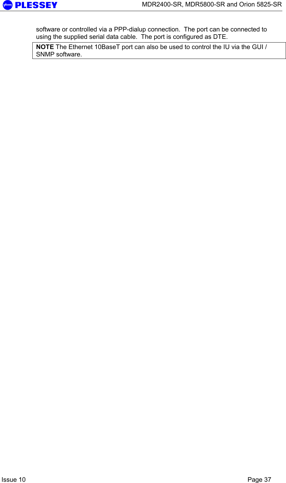      MDR2400-SR, MDR5800-SR and Orion 5825-SR    Issue 10    Page 37 software or controlled via a PPP-dialup connection.  The port can be connected to using the supplied serial data cable.  The port is configured as DTE.   NOTE The Ethernet 10BaseT port can also be used to control the IU via the GUI / SNMP software. 