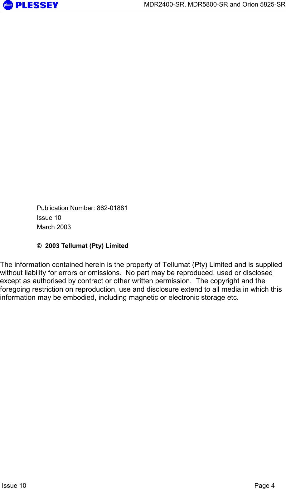      MDR2400-SR, MDR5800-SR and Orion 5825-SR    Issue 10    Page 4               Publication Number: 862-01881 Issue 10 March 2003  ©  2003 Tellumat (Pty) Limited  The information contained herein is the property of Tellumat (Pty) Limited and is supplied without liability for errors or omissions.  No part may be reproduced, used or disclosed except as authorised by contract or other written permission.  The copyright and the foregoing restriction on reproduction, use and disclosure extend to all media in which this information may be embodied, including magnetic or electronic storage etc.  