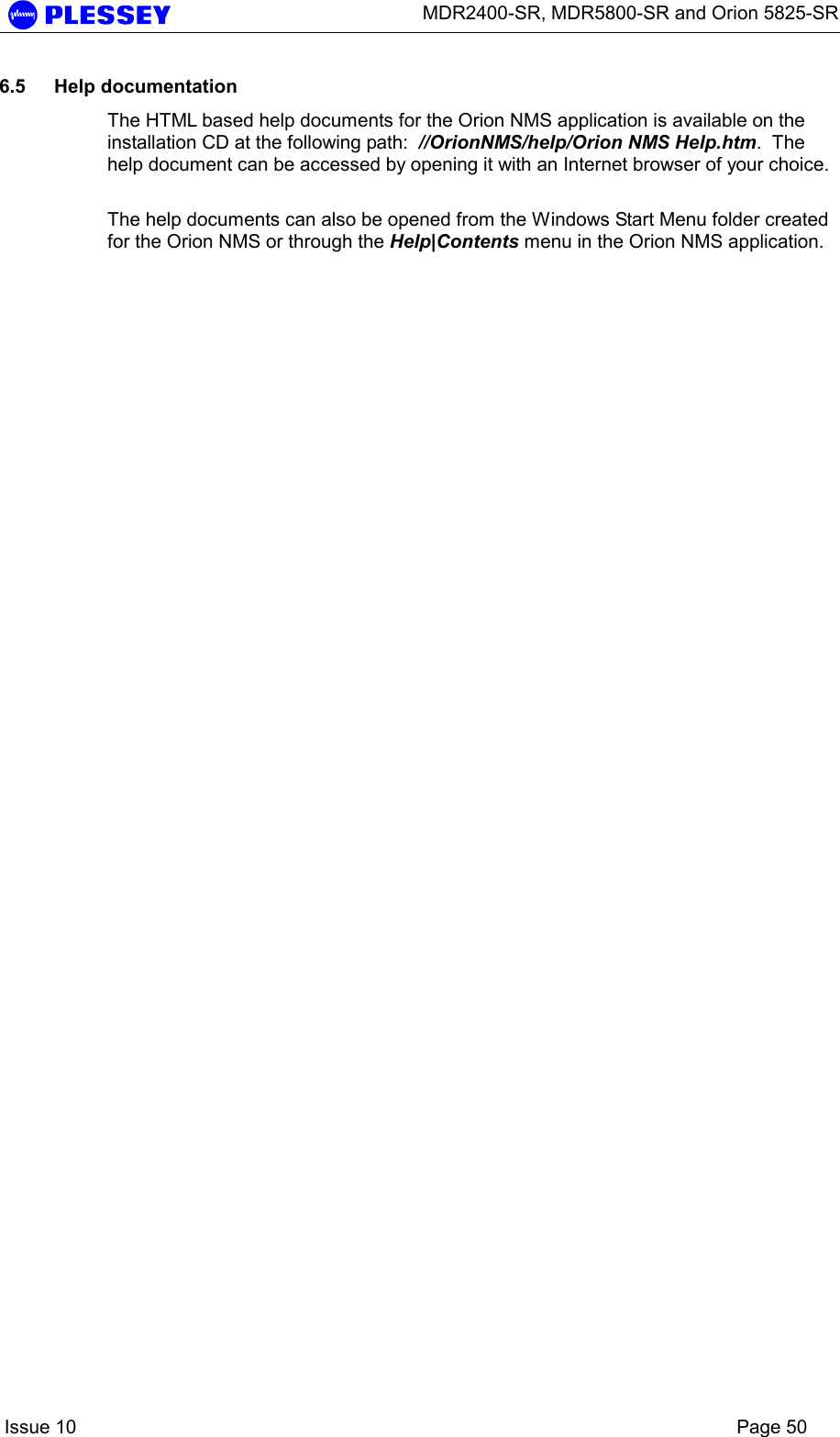      MDR2400-SR, MDR5800-SR and Orion 5825-SR    Issue 10    Page 50 6.5 Help documentation The HTML based help documents for the Orion NMS application is available on the installation CD at the following path:  //OrionNMS/help/Orion NMS Help.htm.  The help document can be accessed by opening it with an Internet browser of your choice.  The help documents can also be opened from the Windows Start Menu folder created for the Orion NMS or through the Help|Contents menu in the Orion NMS application.  