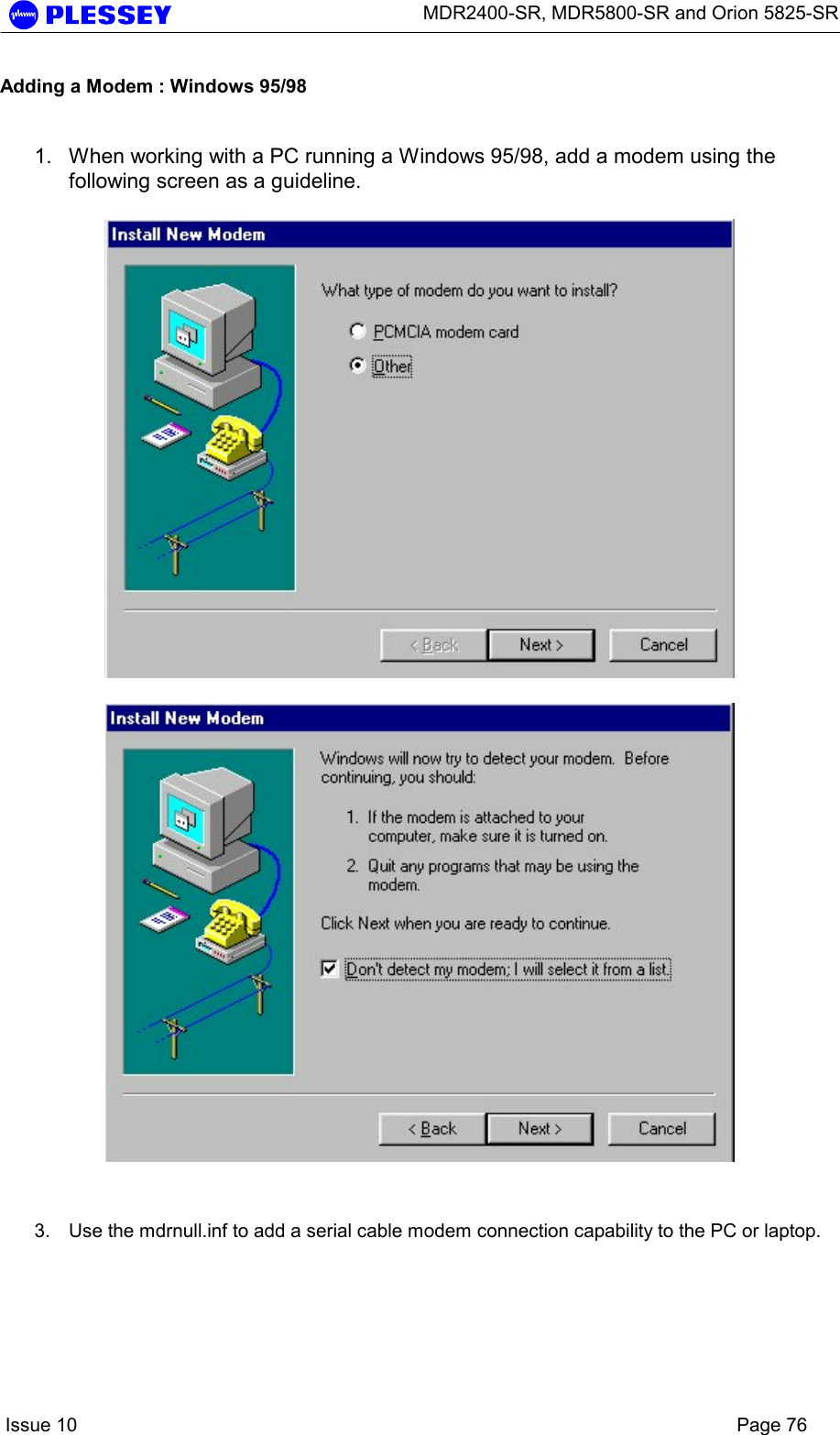      MDR2400-SR, MDR5800-SR and Orion 5825-SR    Issue 10    Page 76 Adding a Modem : Windows 95/98  1.  When working with a PC running a Windows 95/98, add a modem using the following screen as a guideline.       3.  Use the mdrnull.inf to add a serial cable modem connection capability to the PC or laptop.  