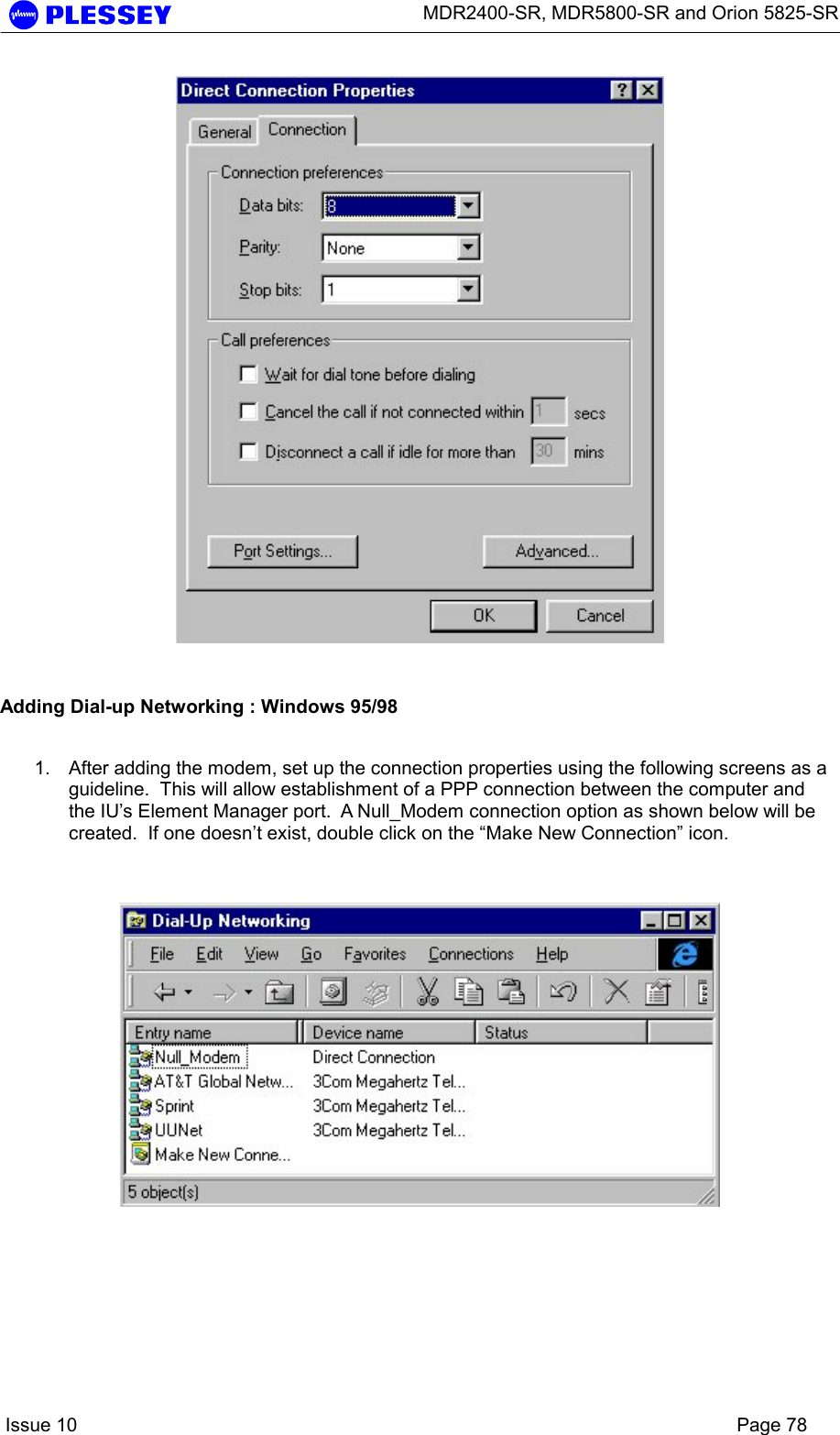      MDR2400-SR, MDR5800-SR and Orion 5825-SR    Issue 10    Page 78    Adding Dial-up Networking : Windows 95/98  1.  After adding the modem, set up the connection properties using the following screens as a guideline.  This will allow establishment of a PPP connection between the computer and the IU’s Element Manager port.  A Null_Modem connection option as shown below will be created.  If one doesn’t exist, double click on the “Make New Connection” icon.      