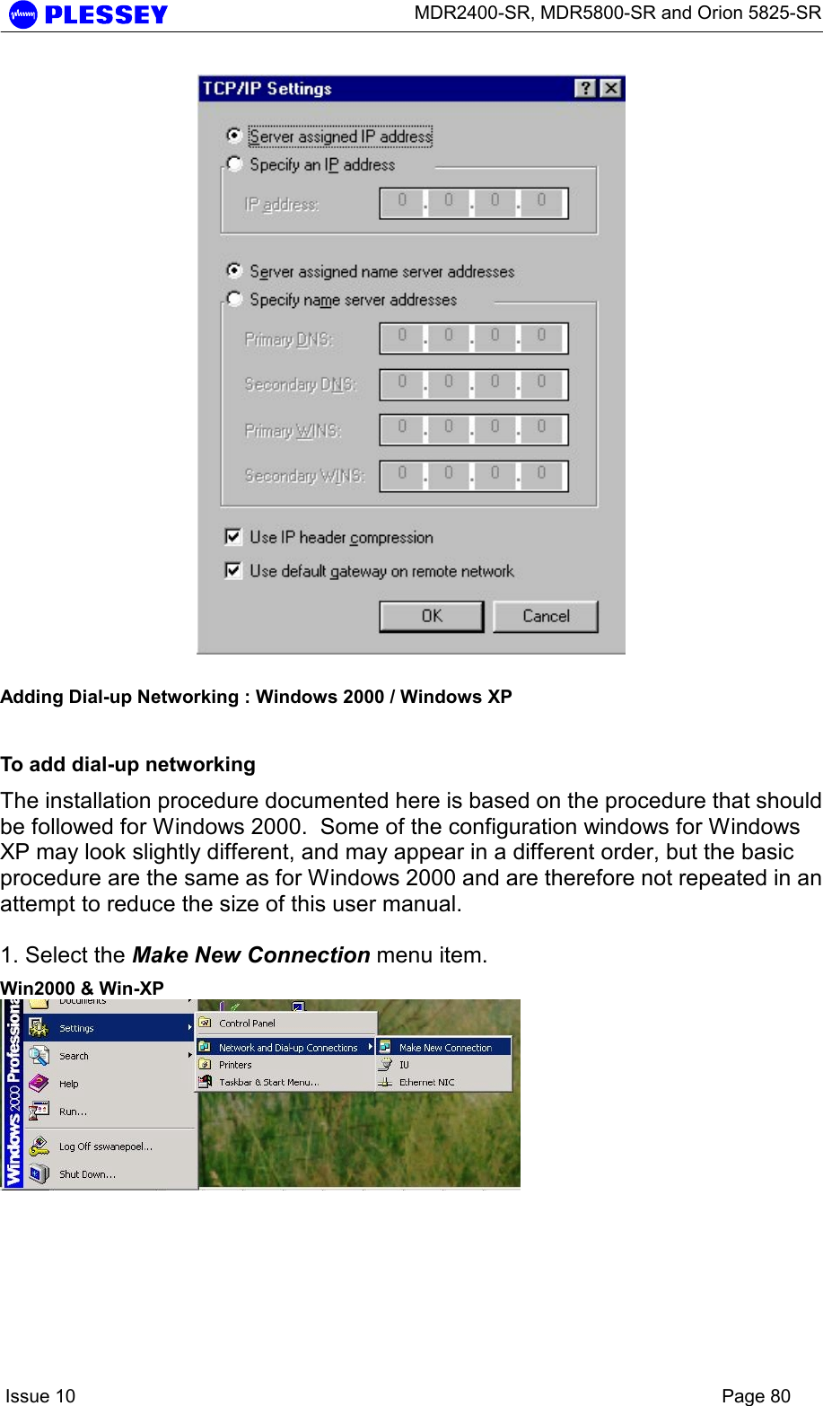      MDR2400-SR, MDR5800-SR and Orion 5825-SR    Issue 10    Page 80   Adding Dial-up Networking : Windows 2000 / Windows XP To add dial-up networking The installation procedure documented here is based on the procedure that should be followed for Windows 2000.  Some of the configuration windows for Windows XP may look slightly different, and may appear in a different order, but the basic procedure are the same as for Windows 2000 and are therefore not repeated in an attempt to reduce the size of this user manual.  1. Select the Make New Connection menu item. Win2000 &amp; Win-XP  