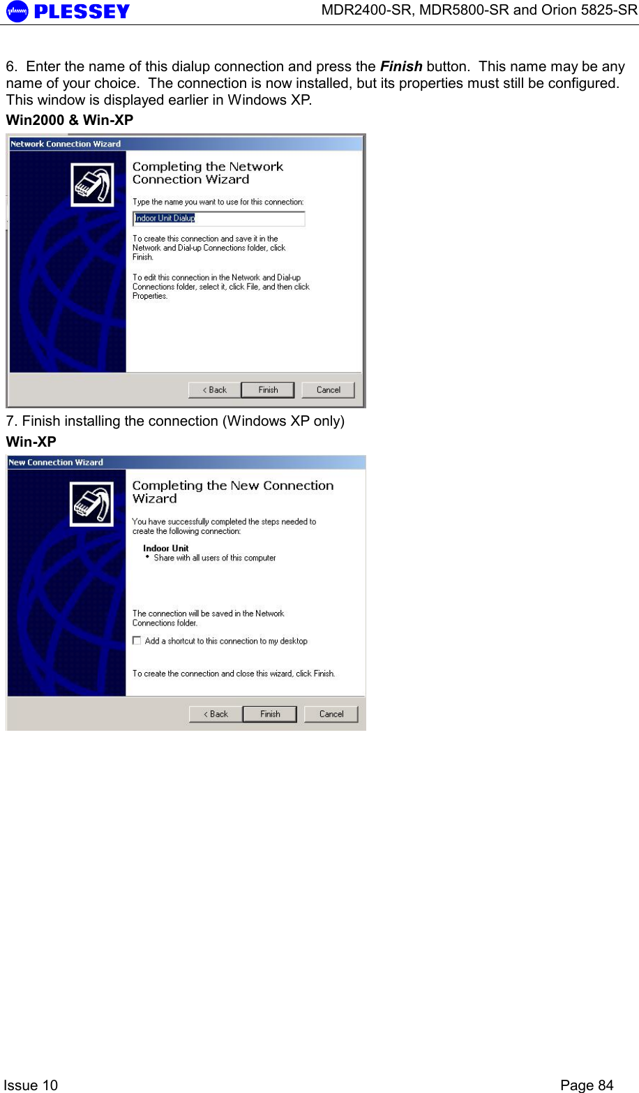      MDR2400-SR, MDR5800-SR and Orion 5825-SR    Issue 10    Page 84 6.  Enter the name of this dialup connection and press the Finish button.  This name may be any name of your choice.  The connection is now installed, but its properties must still be configured.  This window is displayed earlier in Windows XP. Win2000 &amp; Win-XP  7. Finish installing the connection (Windows XP only) Win-XP  