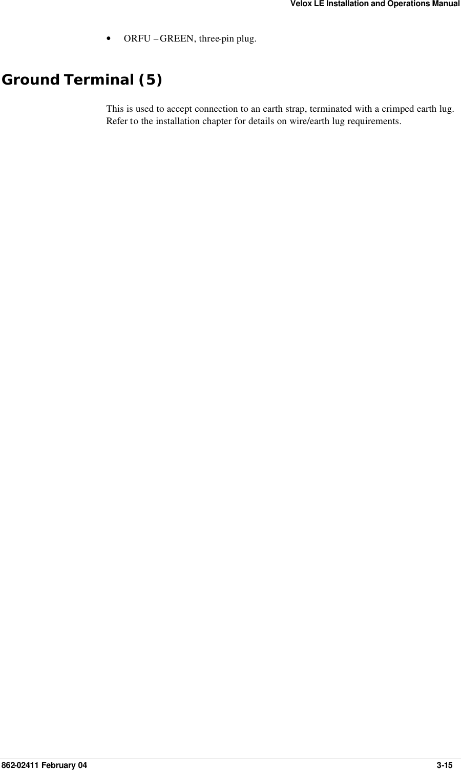 Velox LE Installation and Operations Manual 862-02411 February 04     3-15 • ORFU – GREEN, three-pin plug. Ground Terminal (5) This is used to accept connection to an earth strap, terminated with a crimped earth lug.   Refer to the installation chapter for details on wire/earth lug requirements.  