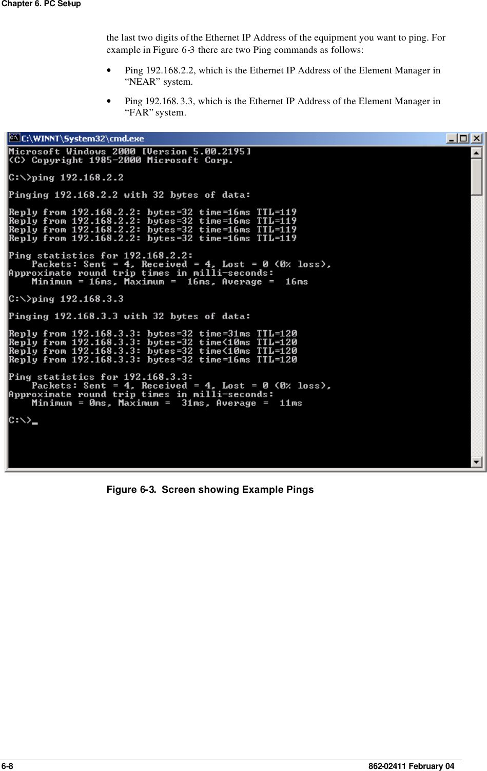 Chapter 6. PC Set-up 6-8    862-02411 February 04 the last two digits of the Ethernet IP Address of the equipment you want to ping. For example in Figure  6-3 there are two Ping commands as follows: • Ping 192.168.2.2, which is the Ethernet IP Address of the Element Manager in “NEAR” system. • Ping 192.168. 3.3, which is the Ethernet IP Address of the Element Manager in “FAR” system.  Figure 6-3.  Screen showing Example Pings 