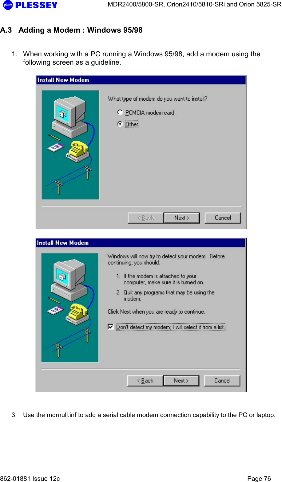      MDR2400/5800-SR, Orion2410/5810-SRi and Orion 5825-SR   862-01881 Issue 12c    Page 76 A.3  Adding a Modem : Windows 95/98  1.  When working with a PC running a Windows 95/98, add a modem using the following screen as a guideline.       3.  Use the mdrnull.inf to add a serial cable modem connection capability to the PC or laptop.  
