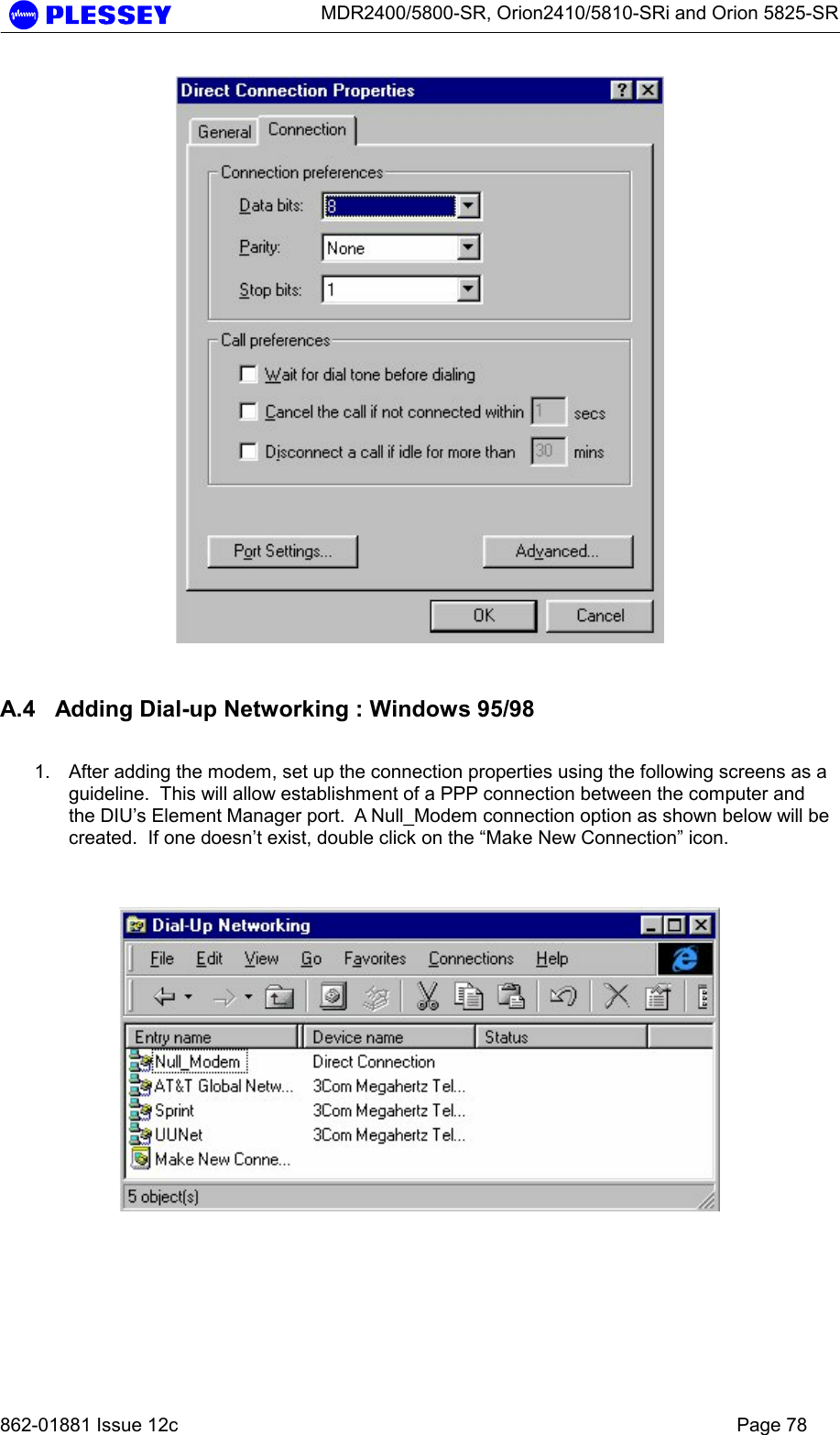      MDR2400/5800-SR, Orion2410/5810-SRi and Orion 5825-SR   862-01881 Issue 12c    Page 78    A.4  Adding Dial-up Networking : Windows 95/98  1.  After adding the modem, set up the connection properties using the following screens as a guideline.  This will allow establishment of a PPP connection between the computer and the DIU’s Element Manager port.  A Null_Modem connection option as shown below will be created.  If one doesn’t exist, double click on the “Make New Connection” icon.      