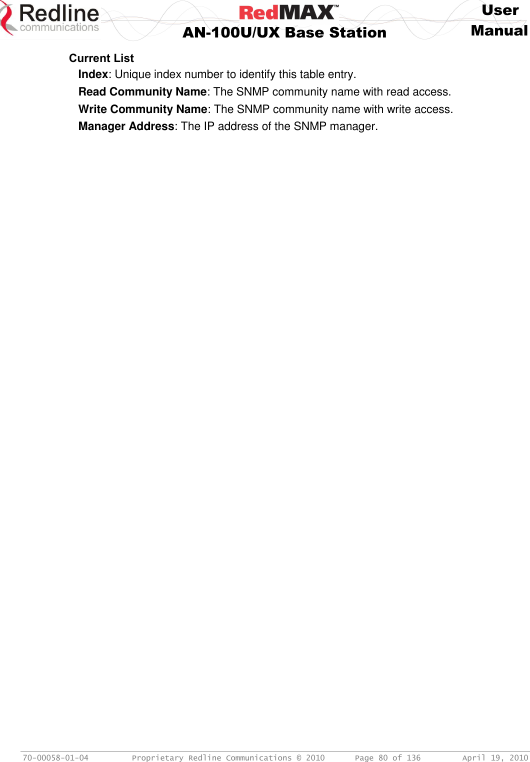     User  AN-100U/UX Base Station Manual   70-00058-01-04  Proprietary Redline Communications © 2010   Page 80 of 136  April 19, 2010 Current List Index: Unique index number to identify this table entry.  Read Community Name: The SNMP community name with read access. Write Community Name: The SNMP community name with write access. Manager Address: The IP address of the SNMP manager. 