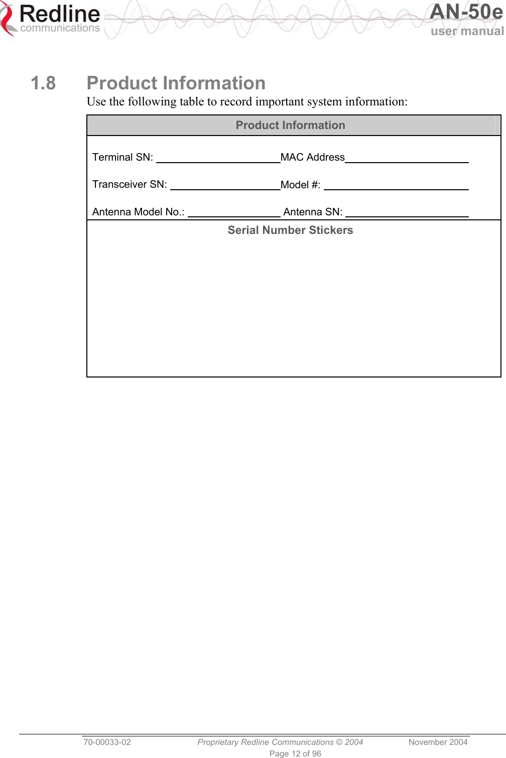   AN-50e user manual  70-00033-02  Proprietary Redline Communications © 2004 November 2004 Page 12 of 96  1.8 Product Information Use the following table to record important system information: Product Information  Terminal SN:         MAC Address      Transceiver SN:       Model #:           Antenna Model No.:        Antenna SN:          Serial Number Stickers            