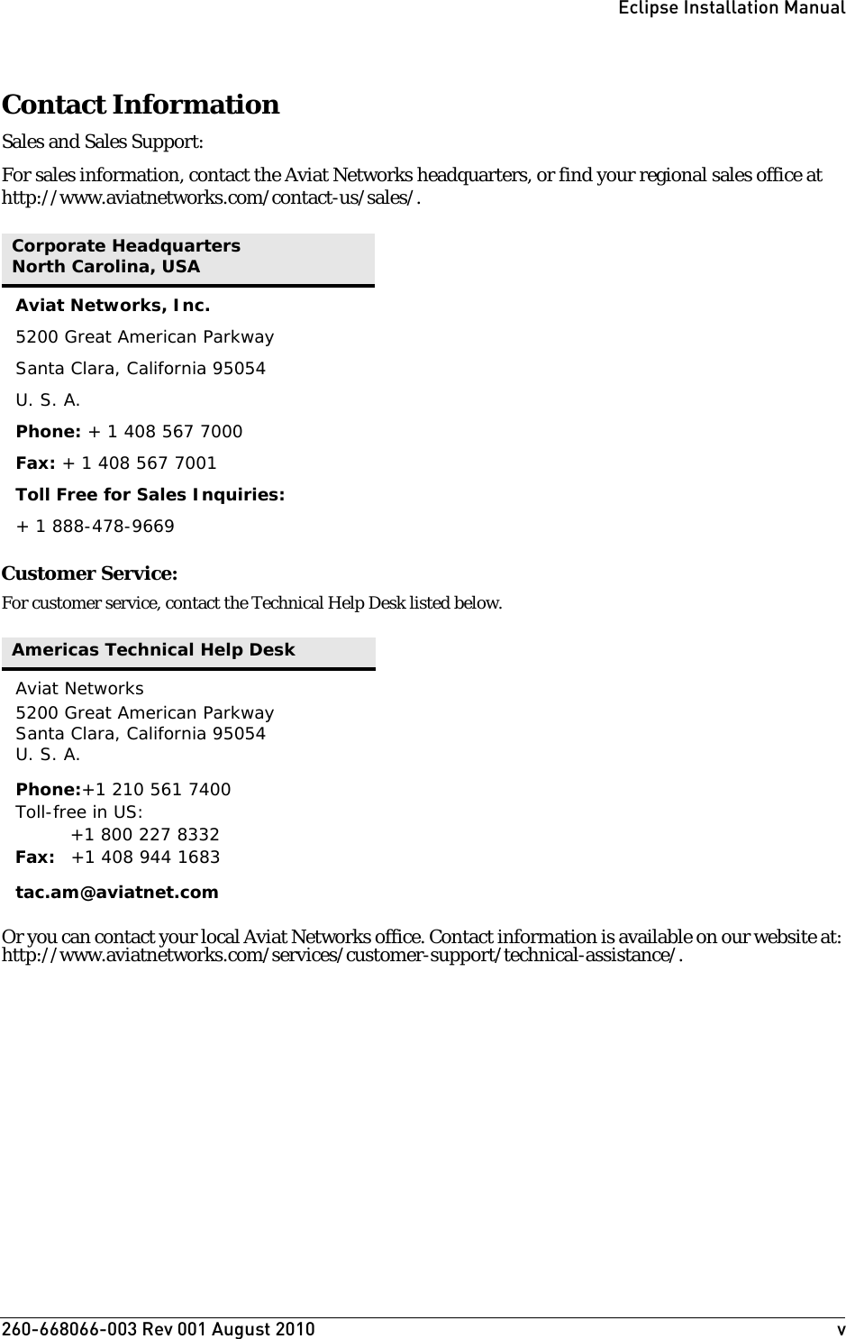 260-668066-003 Rev 001 August 2010  vEclipse Installation ManualContact InformationSales and Sales Support:For sales information, contact the Aviat Networks headquarters, or find your regional sales office at http://www.aviatnetworks.com/contact-us/sales/.Customer Service:For customer service, contact the Technical Help Desk listed below.Or you can contact your local Aviat Networks office. Contact information is available on our website at: http://www.aviatnetworks.com/services/customer-support/technical-assistance/.Corporate HeadquartersNorth Carolina, USAAviat Networks, Inc.5200 Great American ParkwaySanta Clara, California 95054U. S. A.Phone: + 1 408 567 7000Fax: + 1 408 567 7001Toll Free for Sales Inquiries:+ 1 888-478-9669 Americas Technical Help DeskAviat Networks5200 Great American ParkwaySanta Clara, California 95054U. S. A.Phone:+1 210 561 7400Toll-free in US:+1 800 227 8332Fax: +1 408 944 1683tac.am@aviatnet.com