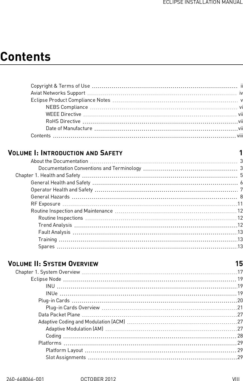 ECLIPSE INSTALLATION MANUAL260-668066-001 OCTOBER 2012 VIIIContentsCopyright &amp; Terms of Use iiAviat Networks Support ivEclipse Product Compliance Notes vNEBS Compliance viWEEE Directive viiRoHS Directive viiDate of Manufacture viiContents viiiVOLUME I: INTRODUCTION AND SAFETY 1About the Documentation 3Documentation Conventions and Terminology 3Chapter 1. Health and Safety 5General Health and Safety 6Operator Health and Safety 7General Hazards 8RF Exposure 11Routine Inspection and Maintenance 12Routine Inspections 12Trend Analysis 12Fault Analysis 13Training 13Spares 13VOLUME II: SYSTEM OVERVIEW 15Chapter 1. System Overview 17Eclipse Node 19INU 19INUe 19Plug-in Cards 20Plug-in Cards Overview 21Data Packet Plane 27Adaptive Coding and Modulation (ACM) 27Adaptive Modulation (AM) 27Coding 28Platforms 29Platform Layout 29Slot Assignments 29