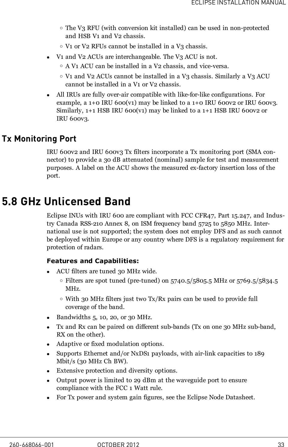 ECLIPSE INSTALLATION MANUALoThe V3 RFU (with conversion kit installed) can be used in non-protectedand HSB V1 and V2 chassis.oV1 or V2 RFUs cannot be installed in a V3 chassis.lV1 and V2 ACUs are interchangeable. The V3 ACU is not.oA V1 ACU can be installed in a V2 chassis, and vice-versa.oV1 and V2 ACUs cannot be installed in a V3 chassis. Similarly a V3 ACUcannot be installed in a V1 or V2 chassis.lAll IRUs are fully over-air compatible with like-for-like configurations. Forexample, a 1+0 IRU 600(v1) may be linked to a 1+0 IRU 600v2 or IRU 600v3.Similarly, 1+1 HSB IRU 600(v1) may be linked to a 1+1 HSB IRU 600v2 orIRU 600v3.Tx Monitoring PortIRU 600v2 and IRU 600v3 Tx filters incorporate a Tx monitoring port (SMA con-nector) to provide a 30 dB attenuated (nominal) sample for test and measurementpurposes. A label on the ACU shows the measured ex-factory insertion loss of theport.5.8 GHz Unlicensed BandEclipse INUs with IRU 600 are compliant with FCC CFR47, Part 15.247, and Indus-try Canada RSS-210 Annex 8, on ISM frequency band 5725 to 5850 MHz. Inter-national use is not supported; the system does not employ DFS and as such cannotbe deployed within Europe or any country where DFS is a regulatory requirement forprotection of radars.Features and Capabilities:lACU filters are tuned 30 MHz wide.oFilters are spot tuned (pre-tuned) on 5740.5/5805.5 MHz or 5769.5/5834.5MHz.oWith 30 MHz filters just two Tx/Rx pairs can be used to provide fullcoverage of the band.lBandwidths 5, 10, 20, or 30 MHz.lTx and Rx can be paired on different sub-bands (Tx on one 30 MHz sub-band,RX on the other).lAdaptive or fixed modulation options.lSupports Ethernet and/or NxDS1 payloads, with air-link capacities to 189Mbit/s (30 MHz Ch BW).lExtensive protection and diversity options.lOutput power is limited to 29 dBm at the waveguide port to ensurecompliance with the FCC 1 Watt rule.lFor Tx power and system gain figures, see the Eclipse Node Datasheet.260-668066-001 OCTOBER 2012 33