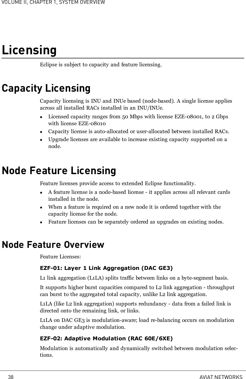 VOLUME II, CHAPTER 1, SYSTEM OVERVIEWLicensingEclipse is subject to capacity and feature licensing.Capacity LicensingCapacity licensing is INU and INUe based (node-based). A single license appliesacross all installed RACs installed in an INU/INUe.lLicensed capacity ranges from 50 Mbps with license EZE-08001, to 2 Gbpswith license EZE-08010lCapacity license is auto-allocated or user-allocated between installed RACs.lUpgrade licenses are available to increase existing capacity supported on anode.Node Feature LicensingFeature licenses provide access to extended Eclipse functionality.lA feature license is a node-based license - it applies across all relevant cardsinstalled in the node.lWhen a feature is required on a new node it is ordered together with thecapacity license for the node.lFeature licenses can be separately ordered as upgrades on existing nodes.Node Feature OverviewFeature Licenses:EZF-01: Layer 1 Link Aggregation (DAC GE3)L1 link aggregation (L1LA) splits traffic between links on a byte-segment basis.It supports higher burst capacities compared to L2 link aggregation - throughputcan burst to the aggregated total capacity, unlike L2 link aggregation.L1LA (like L2 link aggregation) supports redundancy - data from a failed link isdirected onto the remaining link, or links.L1LA on DAC GE3 is modulation-aware; load re-balancing occurs on modulationchange under adaptive modulation.EZF-02: Adaptive Modulation (RAC 60E/6XE)Modulation is automatically and dynamically switched between modulation selec-tions.38 AVIAT NETWORKS