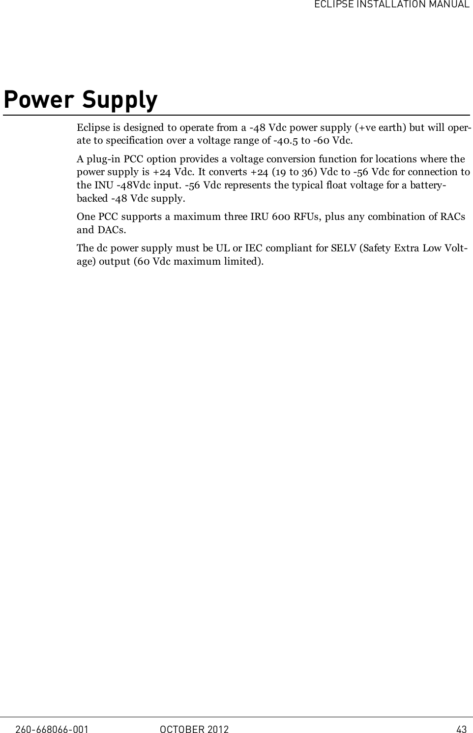 ECLIPSE INSTALLATION MANUALPower SupplyEclipse is designed to operate from a -48Vdc power supply (+ve earth) but will oper-ate to specification over a voltage range of -40.5 to -60Vdc.A plug-in PCC option provides a voltage conversion function for locations where thepower supply is +24 Vdc. It converts +24 (19 to 36) Vdc to -56 Vdc for connection tothe INU -48Vdc input. -56 Vdc represents the typical float voltage for a battery-backed -48 Vdc supply.One PCC supports a maximum three IRU 600 RFUs, plus any combination of RACsand DACs.The dc power supply must be UL or IEC compliant for SELV (Safety Extra Low Volt-age) output (60Vdc maximum limited).260-668066-001 OCTOBER 2012 43