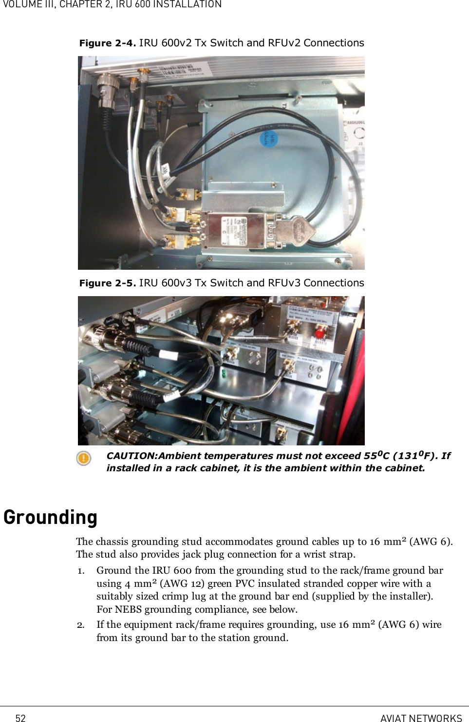 VOLUME III, CHAPTER 2, IRU 600 INSTALLATIONFigure 2-4. IRU 600v2 Tx Switch and RFUv2 ConnectionsFigure 2-5. IRU 600v3 Tx Switch and RFUv3 ConnectionsCAUTION:Ambient temperatures must not exceed 550C (1310F). Ifinstalled in a rack cabinet, it is the ambient within the cabinet.GroundingThe chassis grounding stud accommodates ground cables up to 16 mm2(AWG 6).The stud also provides jack plug connection for a wrist strap.1. Ground the IRU 600 from the grounding stud to the rack/frame ground barusing 4 mm2(AWG 12) green PVC insulated stranded copper wire with asuitably sized crimp lug at the ground bar end (supplied by the installer).For NEBS grounding compliance, see below.2. If the equipment rack/frame requires grounding, use 16 mm2(AWG 6) wirefrom its ground bar to the station ground.52 AVIAT NETWORKS