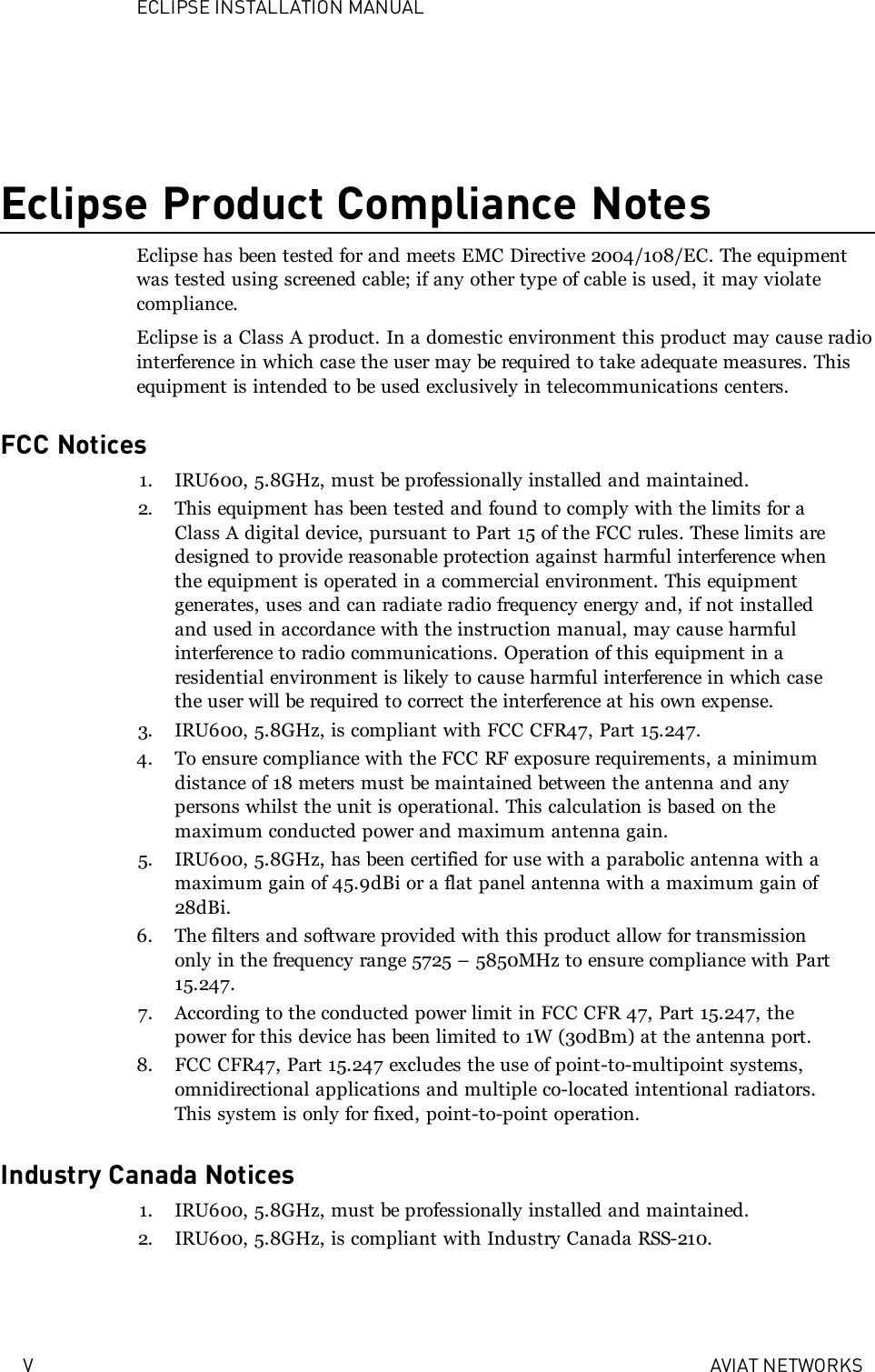 ECLIPSE INSTALLATION MANUALV AVIAT NETWORKSEclipse Product Compliance NotesEclipse has been tested for and meets EMC Directive 2004/108/EC. The equipmentwas tested using screened cable; if any other type of cable is used, it may violatecompliance.Eclipse is a Class A product. In a domestic environment this product may cause radiointerference in which case the user may be required to take adequate measures. Thisequipment is intended to be used exclusively in telecommunications centers.FCC Notices1. IRU600, 5.8GHz, must be professionally installed and maintained.2. This equipment has been tested and found to comply with the limits for aClass A digital device, pursuant to Part 15 of the FCC rules. These limits aredesigned to provide reasonable protection against harmful interference whenthe equipment is operated in a commercial environment. This equipmentgenerates, uses and can radiate radio frequency energy and, if not installedand used in accordance with the instruction manual, may cause harmfulinterference to radio communications. Operation of this equipment in aresidential environment is likely to cause harmful interference in which casethe user will be required to correct the interference at his own expense.3. IRU600, 5.8GHz, is compliant with FCC CFR47, Part 15.247.4. To ensure compliance with the FCC RF exposure requirements, a minimumdistance of 18 meters must be maintained between the antenna and anypersons whilst the unit is operational. This calculation is based on themaximum conducted power and maximum antenna gain.5. IRU600, 5.8GHz, has been certified for use with a parabolic antenna with amaximum gain of 45.9dBi or a flat panel antenna with a maximum gain of28dBi.6. The filters and software provided with this product allow for transmissiononly in the frequency range 5725 – 5850MHz to ensure compliance with Part15.247.7. According to the conducted power limit in FCC CFR 47, Part 15.247, thepower for this device has been limited to 1W (30dBm) at the antenna port.8. FCC CFR47, Part 15.247 excludes the use of point-to-multipoint systems,omnidirectional applications and multiple co-located intentional radiators.This system is only for fixed, point-to-point operation.Industry Canada Notices1. IRU600, 5.8GHz, must be professionally installed and maintained.2. IRU600, 5.8GHz, is compliant with Industry Canada RSS-210.