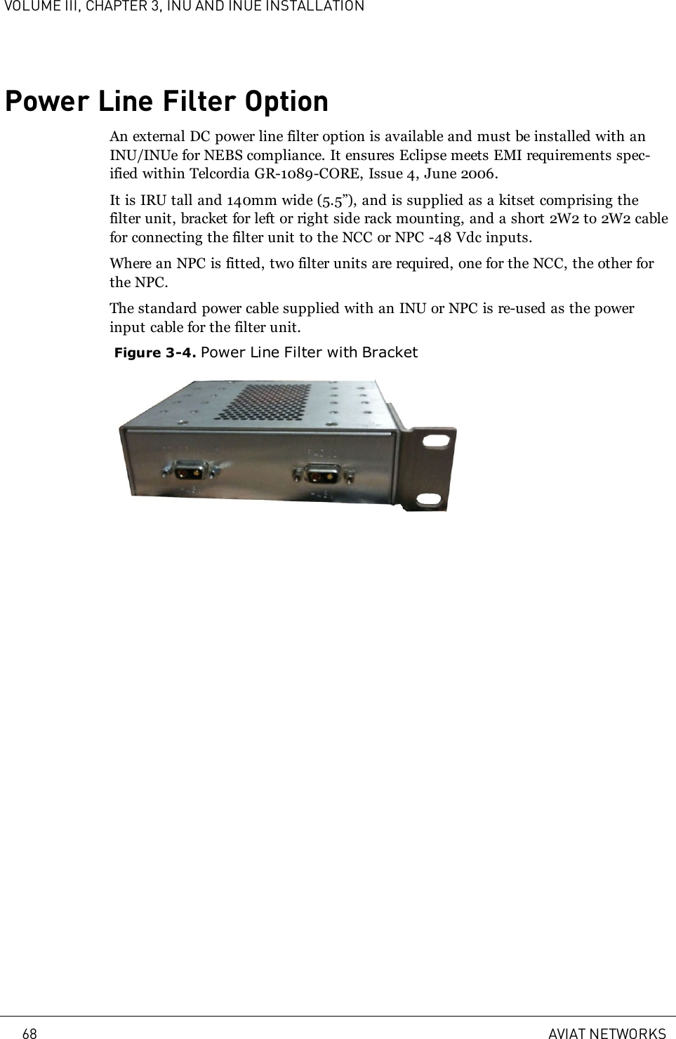 VOLUME III, CHAPTER 3, INU AND INUE INSTALLATIONPower Line Filter OptionAn external DC power line filter option is available and must be installed with anINU/INUe for NEBS compliance. It ensures Eclipse meets EMI requirements spec-ified within Telcordia GR-1089-CORE, Issue 4, June 2006.It is IRU tall and 140mm wide (5.5”), and is supplied as a kitset comprising thefilter unit, bracket for left or right side rack mounting, and a short 2W2 to 2W2 cablefor connecting the filter unit to the NCC or NPC -48 Vdc inputs.Where an NPC is fitted, two filter units are required, one for the NCC, the other forthe NPC.The standard power cable supplied with an INU or NPC is re-used as the powerinput cable for the filter unit.Figure 3-4. Power Line Filter with Bracket68 AVIAT NETWORKS