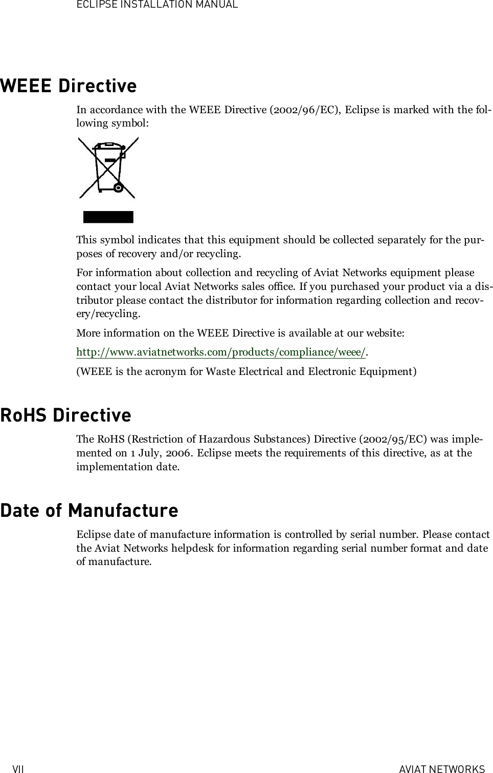 ECLIPSE INSTALLATION MANUALVII AVIAT NETWORKSWEEE DirectiveIn accordance with the WEEE Directive (2002/96/EC), Eclipse is marked with the fol-lowing symbol:This symbol indicates that this equipment should be collected separately for the pur-poses of recovery and/or recycling.For information about collection and recycling of Aviat Networks equipment pleasecontact your local Aviat Networks sales office. If you purchased your product via a dis-tributor please contact the distributor for information regarding collection and recov-ery/recycling.More information on the WEEE Directive is available at our website:http://www.aviatnetworks.com/products/compliance/weee/.(WEEE is the acronym for Waste Electrical and Electronic Equipment)RoHS DirectiveThe RoHS (Restriction of Hazardous Substances) Directive (2002/95/EC) was imple-mented on 1 July, 2006. Eclipse meets the requirements of this directive, as at theimplementation date.Date of ManufactureEclipse date of manufacture information is controlled by serial number. Please contactthe Aviat Networks helpdesk for information regarding serial number format and dateof manufacture.