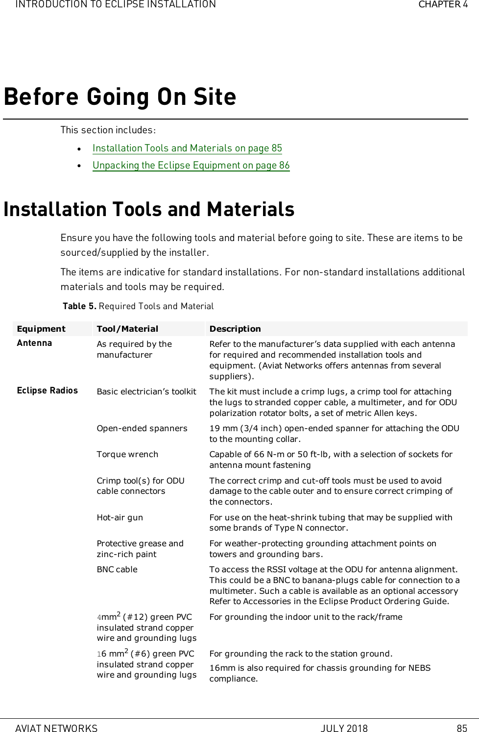 INTRODUCTION TO ECLIPSE INSTALLATION CHAPTER 4Before Going On SiteThis section includes:lInstallation Tools and Materials on page 85lUnpacking the Eclipse Equipment on page 86Installation Tools and MaterialsEnsure you have the following tools and material before going to site. These are items to besourced/supplied by the installer.The items are indicative for standard installations. For non-standard installations additionalmaterials and tools may be required.Table 5. Required Tools and MaterialEquipment Tool/Material DescriptionAntenna As required by themanufacturerRefer to the manufacturer’s data supplied with each antennafor required and recommended installation tools andequipment. (Aviat Networks offers antennas from severalsuppliers).Eclipse Radios Basic electrician’s toolkit The kit must include a crimp lugs, a crimp tool for attachingthe lugs to stranded copper cable, a multimeter, and for ODUpolarization rotator bolts, a set of metric Allen keys.Open-ended spanners 19mm (3/4 inch) open-ended spanner for attaching the ODUto the mounting collar.Torque wrench Capable of 66 N-m or 50 ft-lb, with a selection of sockets forantenna mount fasteningCrimp tool(s) for ODUcable connectorsThe correct crimp and cut-off tools must be used to avoiddamage to the cable outer and to ensure correct crimping ofthe connectors.Hot-air gun For use on the heat-shrink tubing that may be supplied withsome brands of TypeN connector.Protective grease andzinc-rich paintFor weather-protecting grounding attachment points ontowers and grounding bars.BNC cable To access the RSSI voltage at the ODU for antenna alignment.This could be a BNC to banana-plugs cable for connection to amultimeter. Such a cable is available as an optional accessoryRefer to Accessories in the Eclipse Product Ordering Guide.4mm2(#12) green PVCinsulated strand copperwire and grounding lugsFor grounding the indoor unit to the rack/frame16 mm2(#6) green PVCinsulated strand copperwire and grounding lugsFor grounding the rack to the station ground.16mm is also required for chassis grounding for NEBScompliance.AVIAT NETWORKS JULY 2018 85