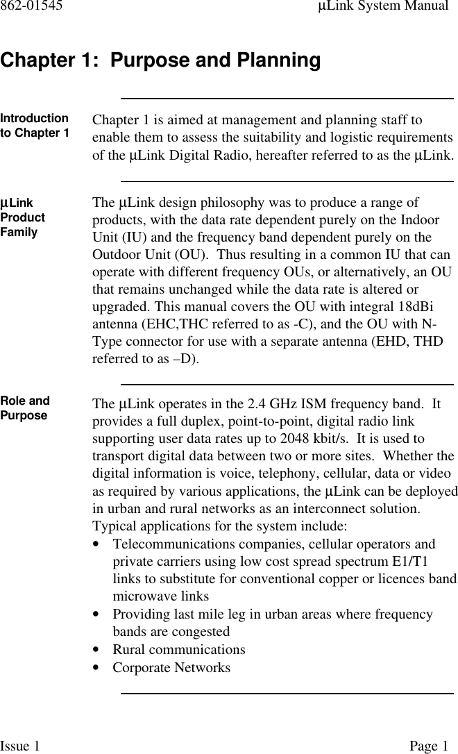 862-01545 µLink System ManualIssue 1 Page 1Chapter 1:  Purpose and PlanningIntroductionto Chapter 1 Chapter 1 is aimed at management and planning staff toenable them to assess the suitability and logistic requirementsof the µLink Digital Radio, hereafter referred to as the µLink.µµLinkProductFamilyThe µLink design philosophy was to produce a range ofproducts, with the data rate dependent purely on the IndoorUnit (IU) and the frequency band dependent purely on theOutdoor Unit (OU).  Thus resulting in a common IU that canoperate with different frequency OUs, or alternatively, an OUthat remains unchanged while the data rate is altered orupgraded. This manual covers the OU with integral 18dBiantenna (EHC,THC referred to as -C), and the OU with N-Type connector for use with a separate antenna (EHD, THDreferred to as –D).Role andPurpose The µLink operates in the 2.4 GHz ISM frequency band.  Itprovides a full duplex, point-to-point, digital radio linksupporting user data rates up to 2048 kbit/s.  It is used totransport digital data between two or more sites.  Whether thedigital information is voice, telephony, cellular, data or videoas required by various applications, the µLink can be deployedin urban and rural networks as an interconnect solution.Typical applications for the system include:• Telecommunications companies, cellular operators andprivate carriers using low cost spread spectrum E1/T1links to substitute for conventional copper or licences bandmicrowave links• Providing last mile leg in urban areas where frequencybands are congested• Rural communications• Corporate Networks