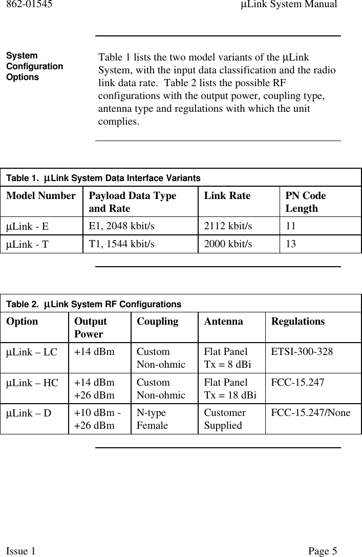 862-01545 µLink System ManualIssue 1 Page 5SystemConfigurationOptionsTable 1 lists the two model variants of the µLinkSystem, with the input data classification and the radiolink data rate.  Table 2 lists the possible RFconfigurations with the output power, coupling type,antenna type and regulations with which the unitcomplies.Table 1.  µµLink System Data Interface VariantsModel Number Payload Data Typeand Rate Link Rate PN CodeLengthµLink - E E1, 2048 kbit/s 2112 kbit/s 11µLink - T T1, 1544 kbit/s 2000 kbit/s 13Table 2.  µµLink System RF ConfigurationsOption OutputPower Coupling Antenna RegulationsµLink – LC +14 dBm CustomNon-ohmic Flat PanelTx = 8 dBi ETSI-300-328µLink – HC +14 dBm+26 dBm CustomNon-ohmic Flat PanelTx = 18 dBi FCC-15.247µLink – D +10 dBm -+26 dBm N-typeFemale CustomerSupplied FCC-15.247/None