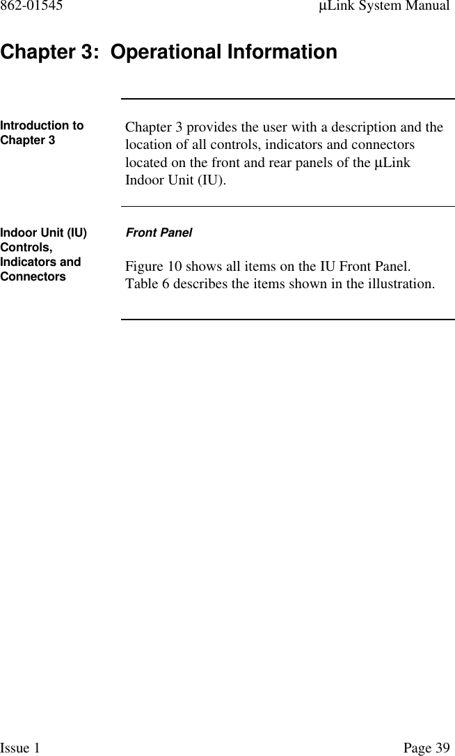 862-01545 µLink System ManualIssue 1 Page 39Chapter 3:  Operational InformationIntroduction toChapter 3 Chapter 3 provides the user with a description and thelocation of all controls, indicators and connectorslocated on the front and rear panels of the µLinkIndoor Unit (IU).Indoor Unit (IU)Controls,Indicators andConnectorsFront PanelFigure 10 shows all items on the IU Front Panel.Table 6 describes the items shown in the illustration.