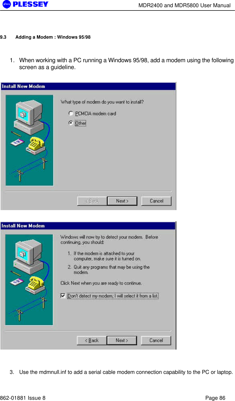        MDR2400 and MDR5800 User Manual   862-01881 Issue 8    Page 86 9.3 Adding a Modem : Windows 95/98  1. When working with a PC running a Windows 95/98, add a modem using the following screen as a guideline.       3. Use the mdmnull.inf to add a serial cable modem connection capability to the PC or laptop. 