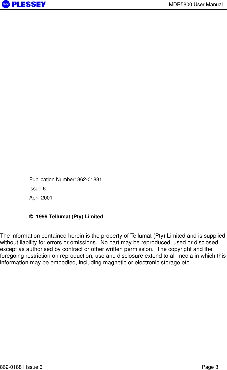 MDR5800 User Manual862-01881 Issue 6 Page 3Publication Number: 862-01881Issue 6April 2001©  1999 Tellumat (Pty) LimitedThe information contained herein is the property of Tellumat (Pty) Limited and is suppliedwithout liability for errors or omissions.  No part may be reproduced, used or disclosedexcept as authorised by contract or other written permission.  The copyright and theforegoing restriction on reproduction, use and disclosure extend to all media in which thisinformation may be embodied, including magnetic or electronic storage etc.