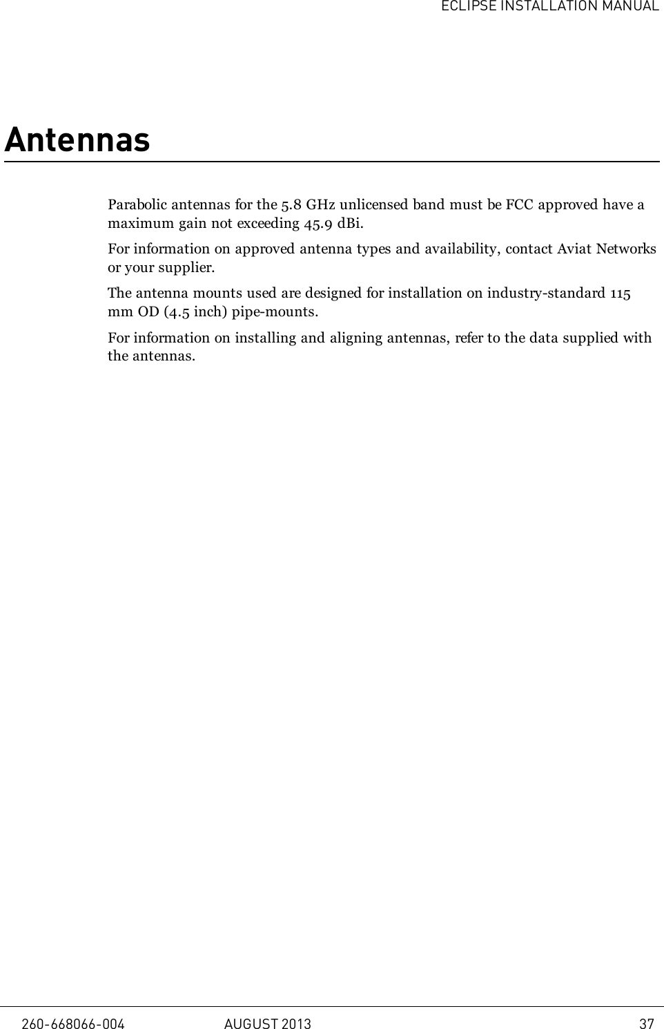ECLIPSE INSTALLATION MANUALAntennasParabolic antennas for the 5.8 GHz unlicensed band must be FCC approved have amaximum gain not exceeding 45.9 dBi.For information on approved antenna types and availability, contact Aviat Networksor your supplier.The antenna mounts used are designed for installation on industry-standard 115mm OD (4.5 inch) pipe-mounts.For information on installing and aligning antennas, refer to the data supplied withthe antennas.260-668066-004 AUGUST 2013 37