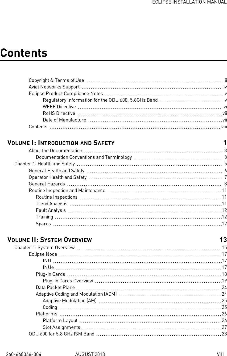 ECLIPSE INSTALLATION MANUAL260-668066-004 AUGUST 2013 VIIIContentsCopyright &amp; Terms of Use iiAviat Networks Support ivEclipse Product Compliance Notes vRegulatory Information for the ODU 600, 5.8GHz Band vWEEE Directive viRoHS Directive viiDate of Manufacture viiContents viiiVOLUME I: INTRODUCTION AND SAFETY 1About the Documentation 3Documentation Conventions and Terminology 3Chapter 1. Health and Safety 5General Health and Safety 6Operator Health and Safety 7General Hazards 8Routine Inspection and Maintenance 11Routine Inspections 11Trend Analysis 11Fault Analysis 12Training 12Spares 12VOLUME II: SYSTEM OVERVIEW 13Chapter 1. System Overview 15Eclipse Node 17INU 17INUe 17Plug-in Cards 18Plug-in Cards Overview 19Data Packet Plane 24Adaptive Coding and Modulation (ACM) 24Adaptive Modulation (AM) 25Coding 25Platforms 26Platform Layout 26Slot Assignments 27ODU 600 for 5.8 GHz ISM Band 28