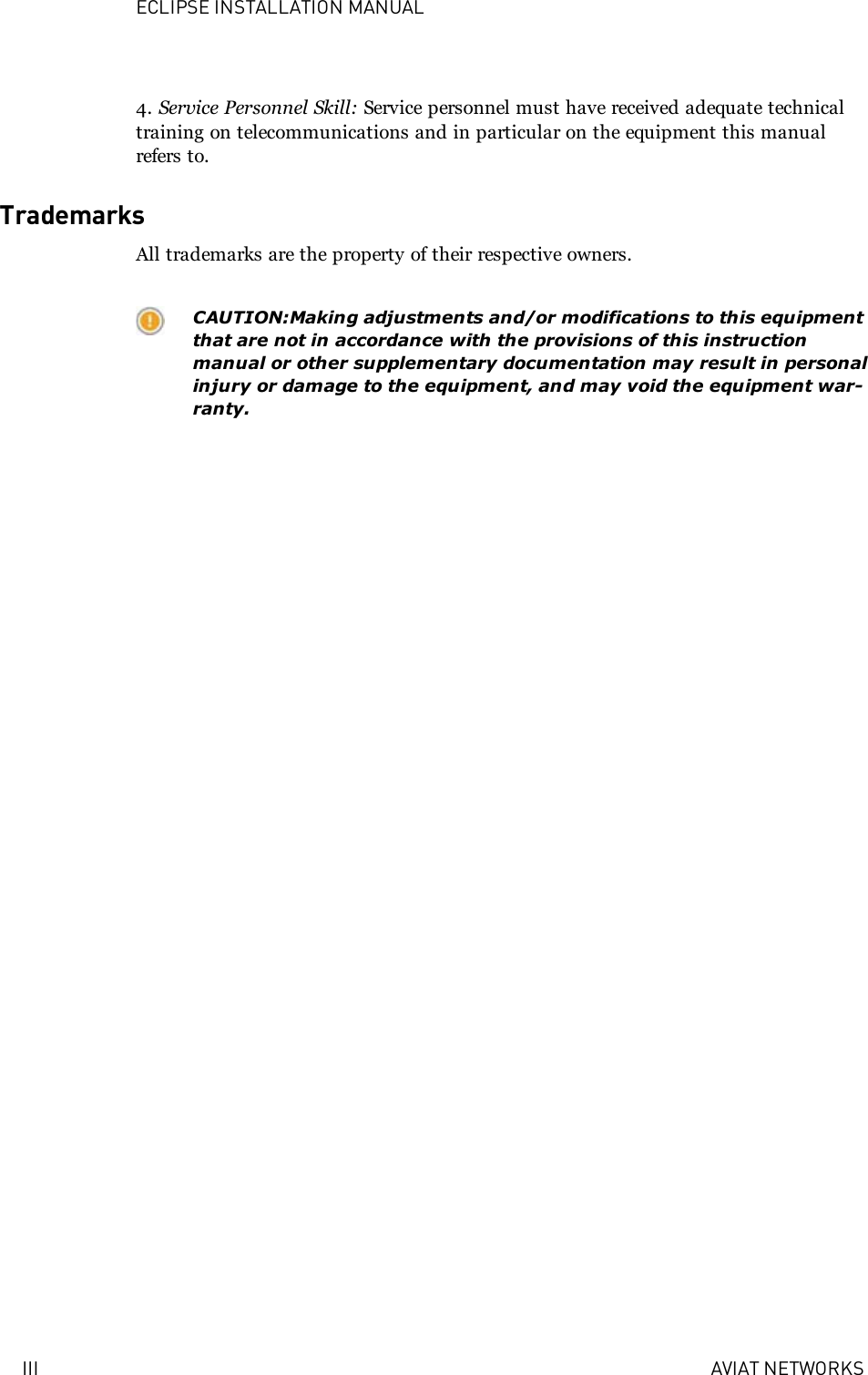 ECLIPSE INSTALLATION MANUALIII AVIAT NETWORKS4. Service Personnel Skill: Service personnel must have received adequate technicaltraining on telecommunications and in particular on the equipment this manualrefers to.TrademarksAll trademarks are the property of their respective owners.CAUTION:Making adjustments and/or modifications to this equipmentthat are not in accordance with the provisions of this instructionmanual or other supplementary documentation may result in personalinjury or damage to the equipment, and may void the equipment war-ranty.