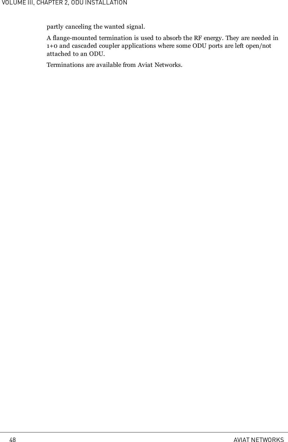 VOLUME III, CHAPTER 2, ODU INSTALLATIONpartly canceling the wanted signal.A flange-mounted termination is used to absorb the RF energy. They are needed in1+0 and cascaded coupler applications where some ODU ports are left open/notattached to an ODU.Terminations are available from Aviat Networks.48 AVIAT NETWORKS