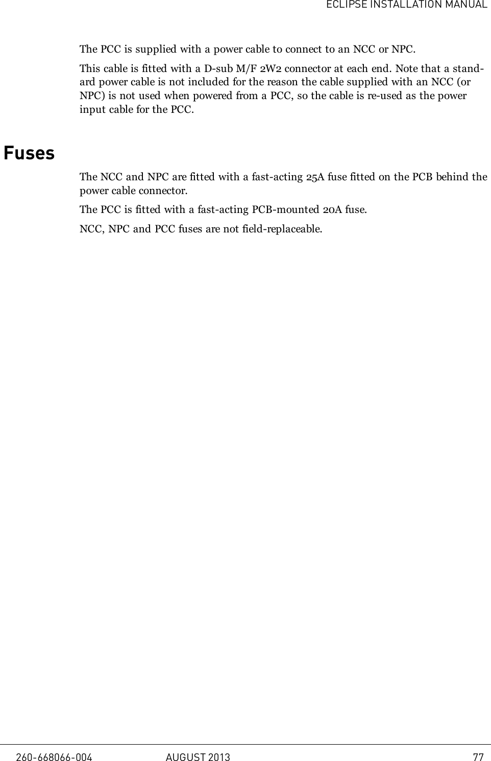 ECLIPSE INSTALLATION MANUALThe PCC is supplied with a power cable to connect to an NCC or NPC.This cable is fitted with a D-sub M/F 2W2 connector at each end. Note that a stand-ard power cable is not included for the reason the cable supplied with an NCC (orNPC) is not used when powered from a PCC, so the cable is re-used as the powerinput cable for the PCC.FusesThe NCC and NPC are fitted with a fast-acting 25A fuse fitted on the PCB behind thepower cable connector.The PCC is fitted with a fast-acting PCB-mounted 20A fuse.NCC, NPC and PCC fuses are not field-replaceable.260-668066-004 AUGUST 2013 77