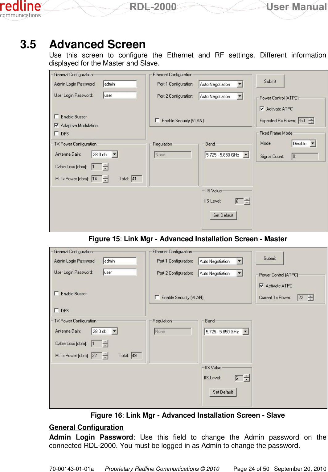  RDL-2000  User Manual 70-00143-01-01a Proprietary Redline Communications © 2010  Page 24 of 50  September 20, 2010  3.5  Advanced Screen Use  this  screen  to  configure  the  Ethernet  and  RF  settings.  Different  information displayed for the Master and Slave.  Figure 15: Link Mgr - Advanced Installation Screen - Master  Figure 16: Link Mgr - Advanced Installation Screen - Slave General Configuration Admin  Login  Password:  Use  this  field  to  change  the  Admin  password  on  the connected RDL-2000. You must be logged in as Admin to change the password. 
