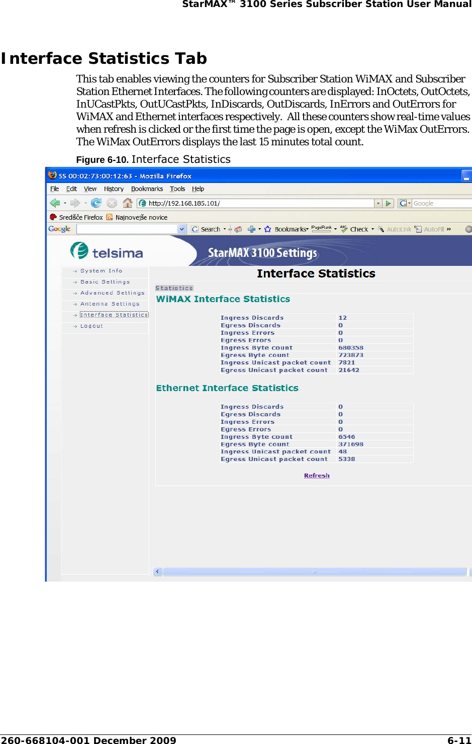 260-668104-001 December 2009 6-11StarMAX™ 3100 Series Subscriber Station User ManualInterface Statistics TabThis tab enables viewing the counters for Subscriber Station WiMAX and Subscriber Station Ethernet Interfaces. The following counters are displayed: InOctets, OutOctets, InUCastPkts, OutUCastPkts, InDiscards, OutDiscards, InErrors and OutErrors for WiMAX and Ethernet interfaces respectively.  All these counters show real-time values when refresh is clicked or the first time the page is open, except the WiMax OutErrors. The WiMax OutErrors displays the last 15 minutes total count.Figure 6-10. Interface Statistics