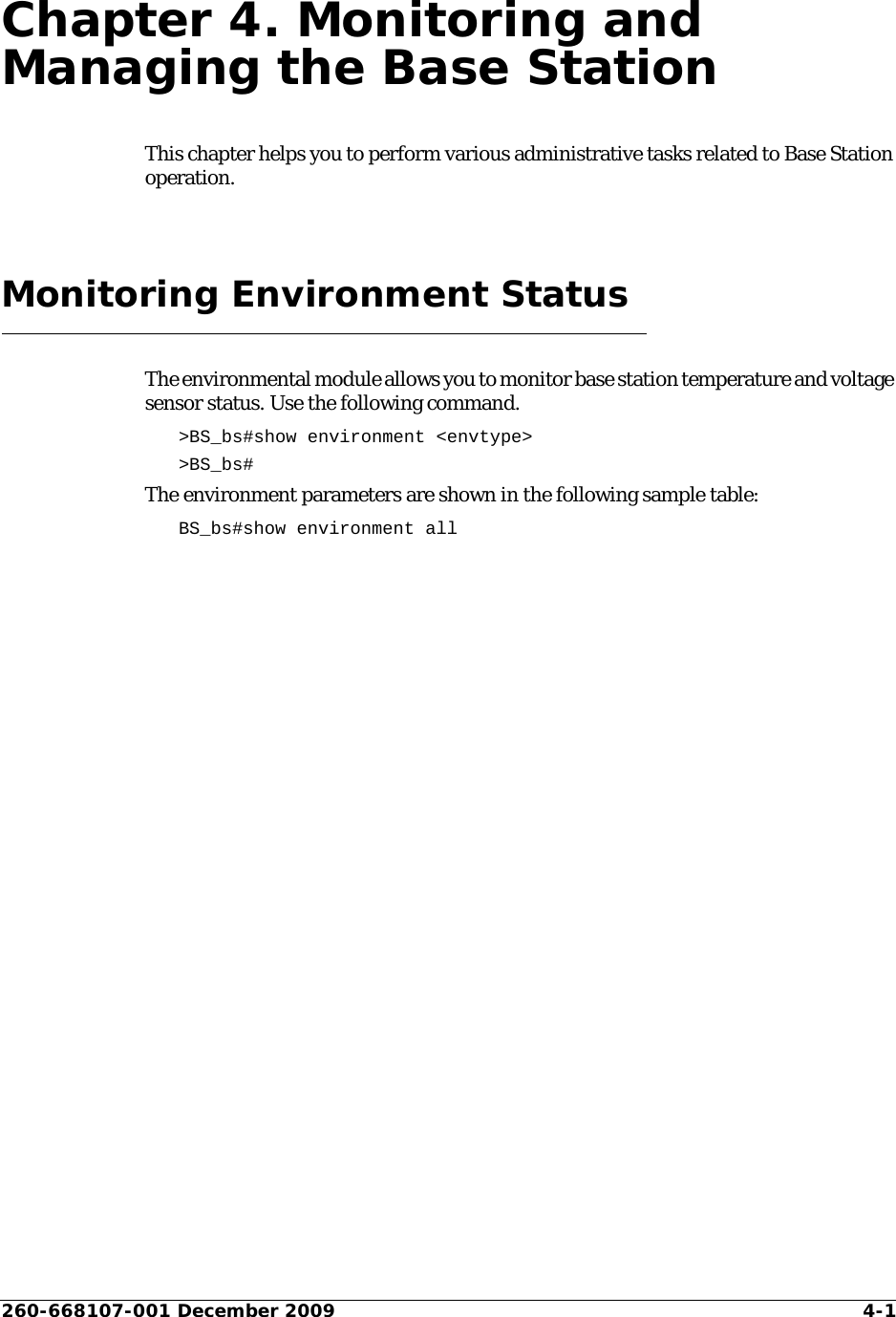 260-668107-001 December 2009 4-1Chapter 4. Monitoring and Managing the Base StationThis chapter helps you to perform various administrative tasks related to Base Station operation.Monitoring Environment StatusThe environmental module allows you to monitor base station temperature and voltage sensor status. Use the following command.&gt;BS_bs#show environment &lt;envtype&gt;&gt;BS_bs#The environment parameters are shown in the following sample table:BS_bs#show environment all