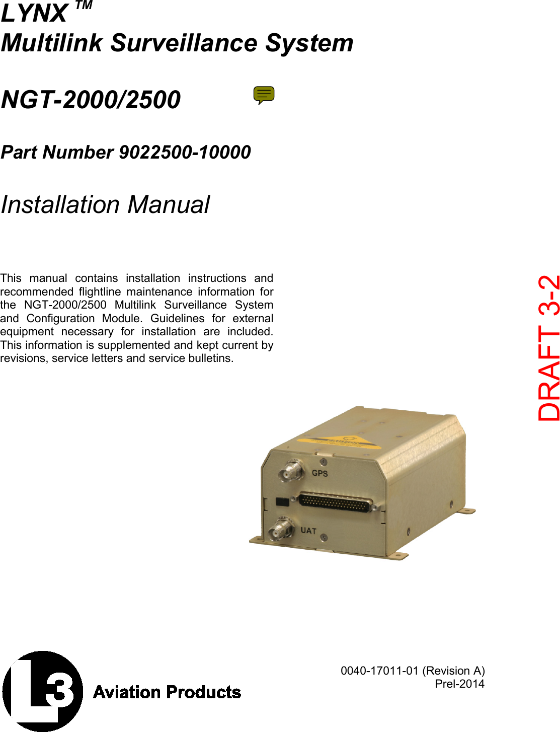      0040-17011-01 (Revision A) Prel-2014    LYNX TM Multilink Surveillance System    NGT-2000/2500   Part Number 9022500-10000   Installation Manual     This manual contains installation instructions and recommended flightline maintenance information for the  NGT-2000/2500 Multilink Surveillance System and  Configuration Module. Guidelines for external equipment necessary for installation are included. This information is supplemented and kept current by revisions, service letters and service bulletins.      DRAFT 3-2