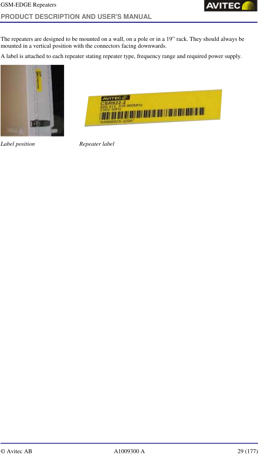 GSM-EDGE Repeaters PRODUCT DESCRIPTION AND USER&apos;S MANUAL   © Avitec AB  A1009300 A  29 (177)  The repeaters are designed to be mounted on a wall, on a pole or in a 19” rack. They should always be mounted in a vertical position with the connectors facing downwards. A label is attached to each repeater stating repeater type, frequency range and required power supply.     Label position   Repeater label 