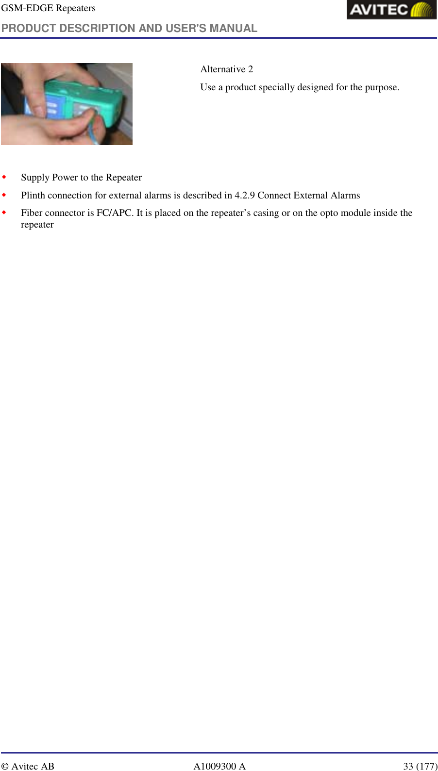 GSM-EDGE Repeaters PRODUCT DESCRIPTION AND USER&apos;S MANUAL   © Avitec AB  A1009300 A  33 (177)   Alternative 2 Use a product specially designed for the purpose.   ! Supply Power to the Repeater ! Plinth connection for external alarms is described in 4.2.9 Connect External Alarms ! Fiber connector is FC/APC. It is placed on the repeater’s casing or on the opto module inside the repeater 