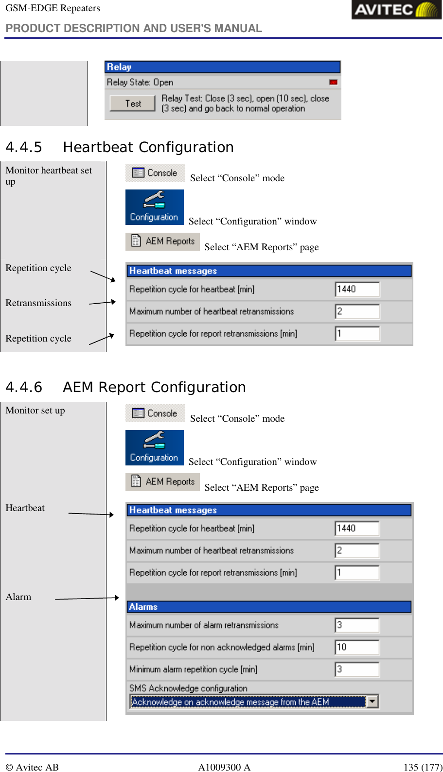 GSM-EDGE Repeaters PRODUCT DESCRIPTION AND USER&apos;S MANUAL   © Avitec AB  A1009300 A  135 (177)   4.4.5 Heartbeat Configuration Monitor heartbeat set up     Select “Console” mode   Select “Configuration” window   Select “AEM Reports” page Repetition cycle  Retransmissions  Repetition cycle    4.4.6 AEM Report Configuration Monitor set up      Select “Console” mode   Select “Configuration” window   Select “AEM Reports” page Heartbeat     Alarm      